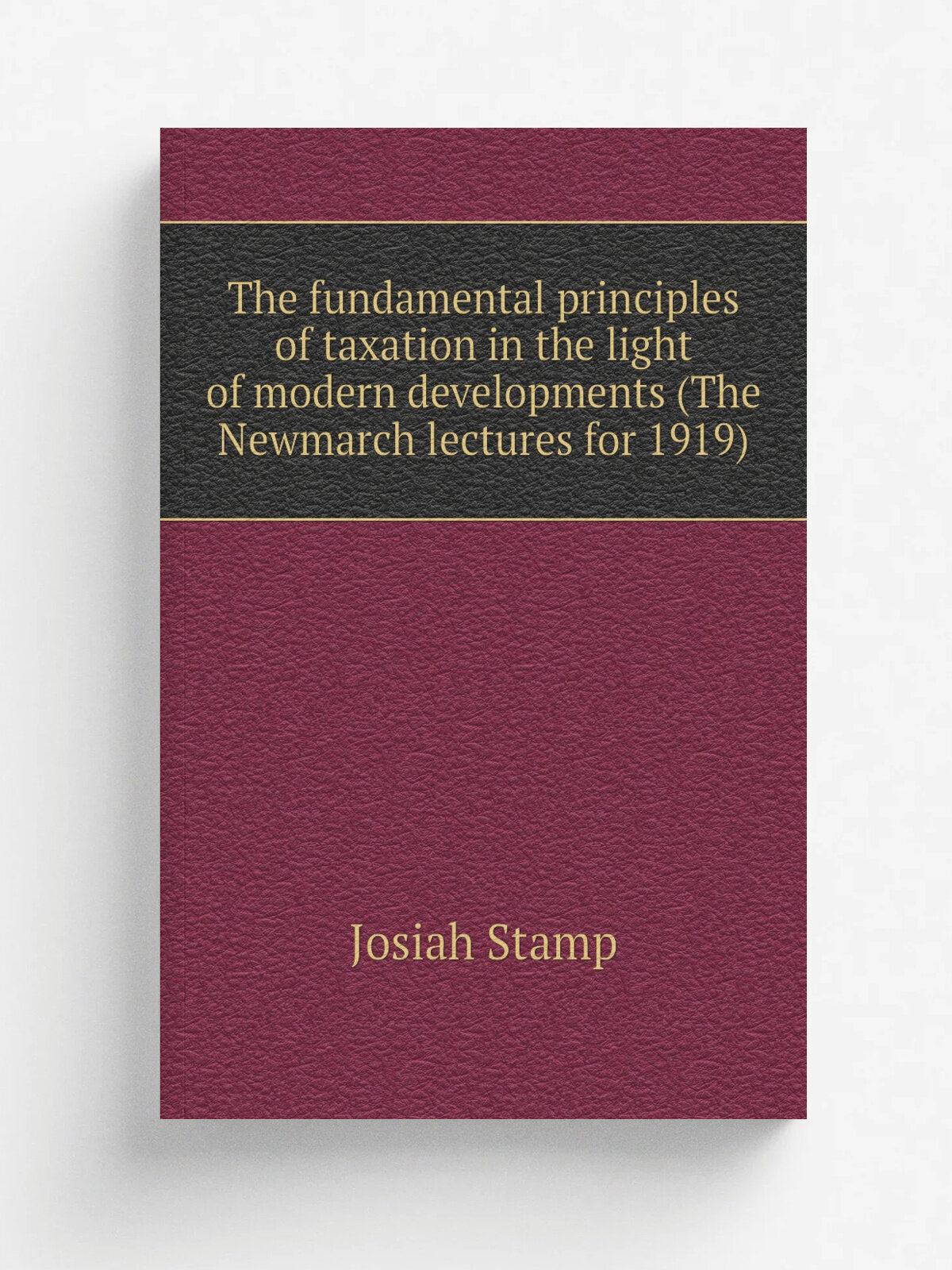 The fundamental principles of taxation in the light of modern developments (The Newmarch lectures for 1919) | Josiah Stamp | Репринт