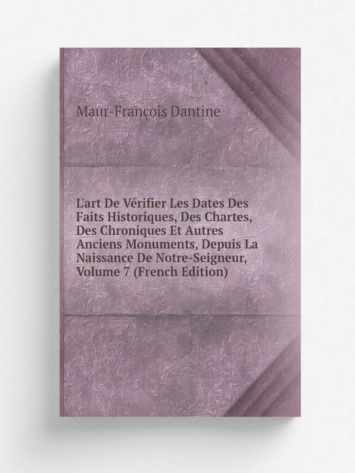 L'art De V.rifier Les Dates Des Faits Historiques, Des Chartes, Des Chroniques Et Autres Anciens Monuments, Depuis La Naissance De Notre-Seigneur, Vo…