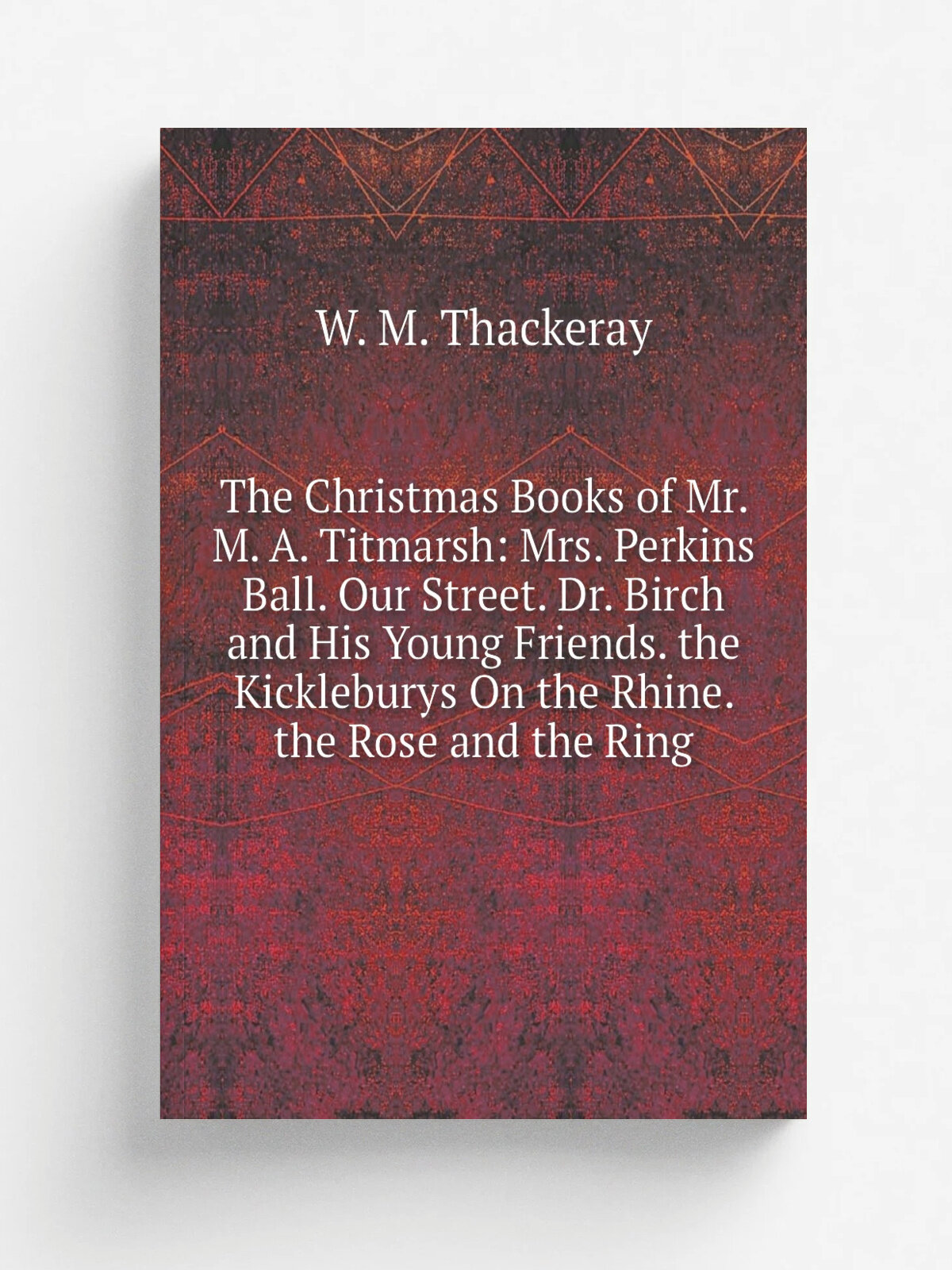 "The Christmas Books of Mr. M. A. Titmarsh: Mrs. Perkins Ball. Our Street. Dr. Birch and His Young Friends. the Kickleburys On the Rhine. the Rose an…