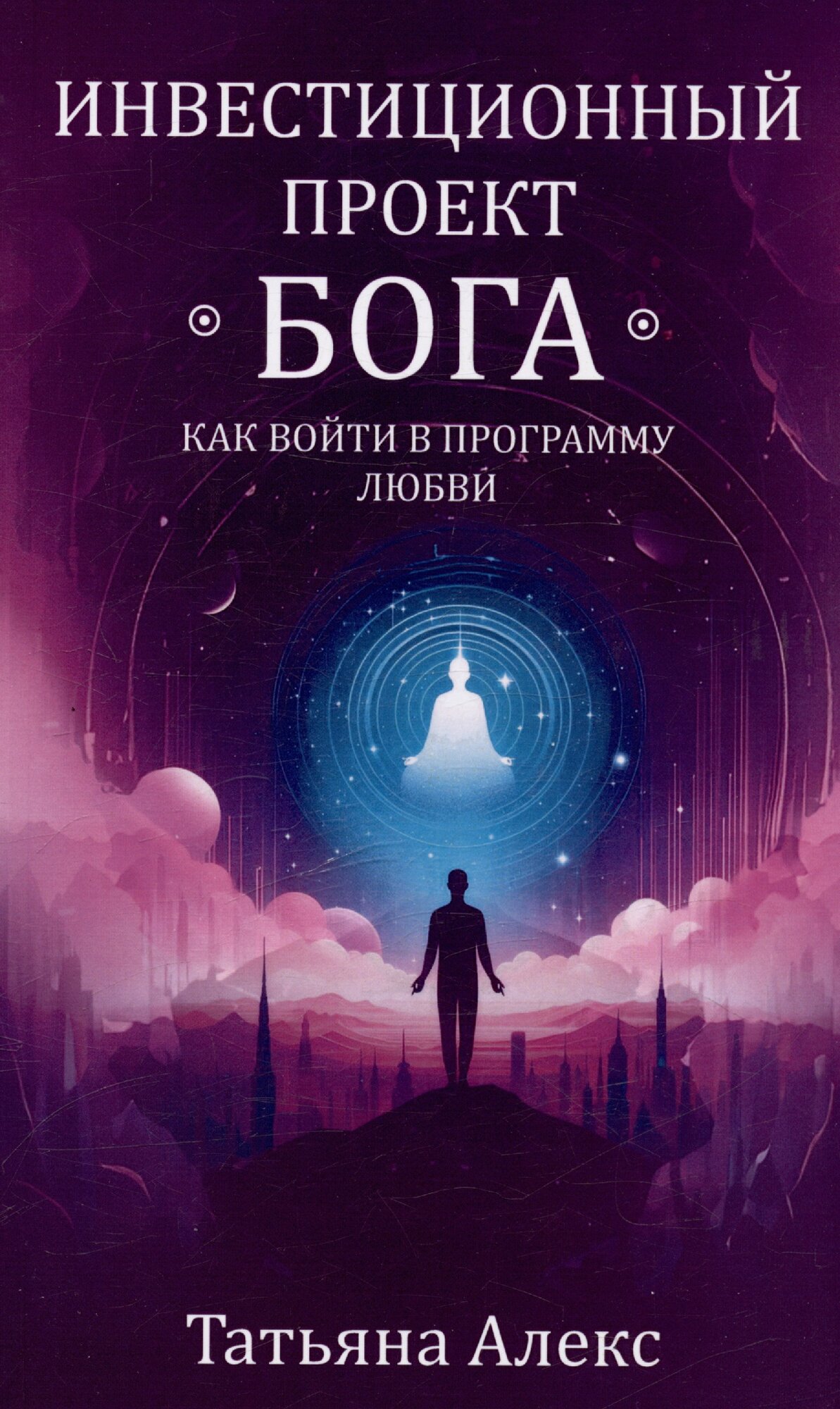 Книга инвестиционный проект бога Как войти в программу любви. Татьяна Алекс (мягкий переплёт, 176 стр, 20*12 см.), 1 шт.