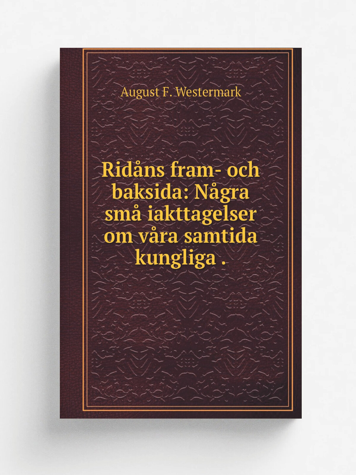 Rid.ns fram- och baksida: N.gra sm. iakttagelser om v.ra samtida kungliga . | August F. Westermark | 1874 | J.W. Svenssonsboktryckeri | Репринт