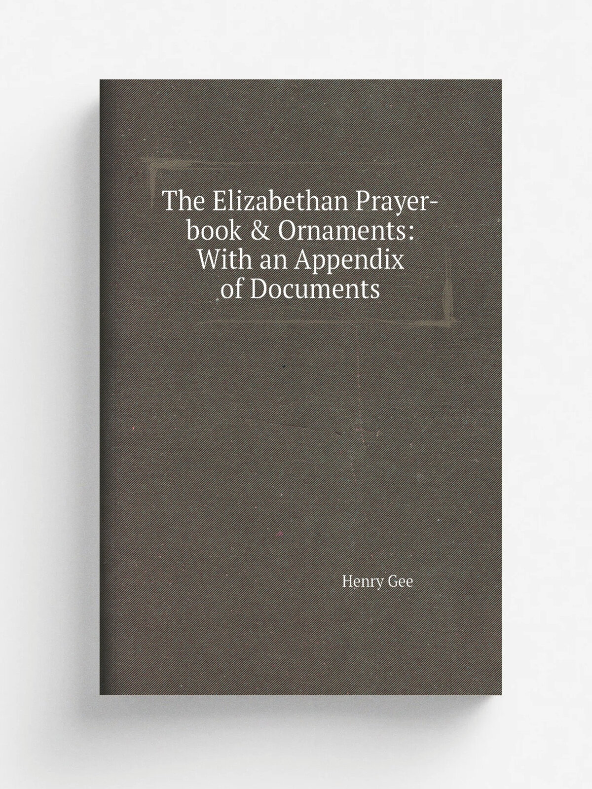 The Elizabethan Prayer-book & Ornaments: With an Appendix of Documents | Henry Gee | 1902 | Macmillan | Репринт