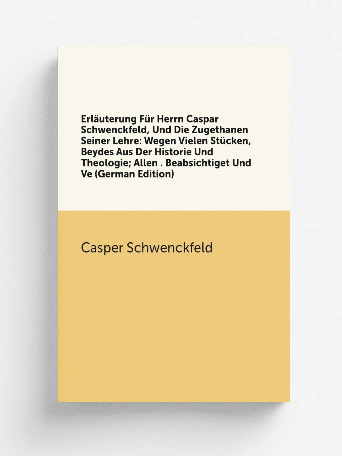 Erl.uterung F.r Herrn Caspar Schwenckfeld, Und Die Zugethanen Seiner Lehre: Wegen Vielen St.cken, Beydes Aus Der Historie Und Theologie; Allen . Beab…