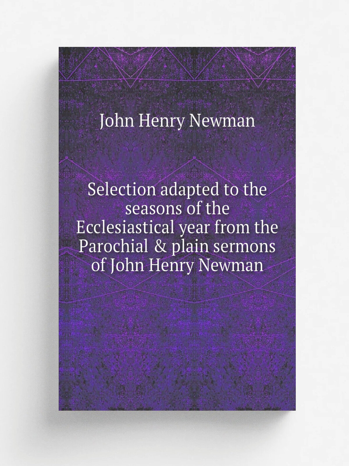 Selection adapted to the seasons of the Ecclesiastical year from the Parochial & plain sermons of John Henry Newman