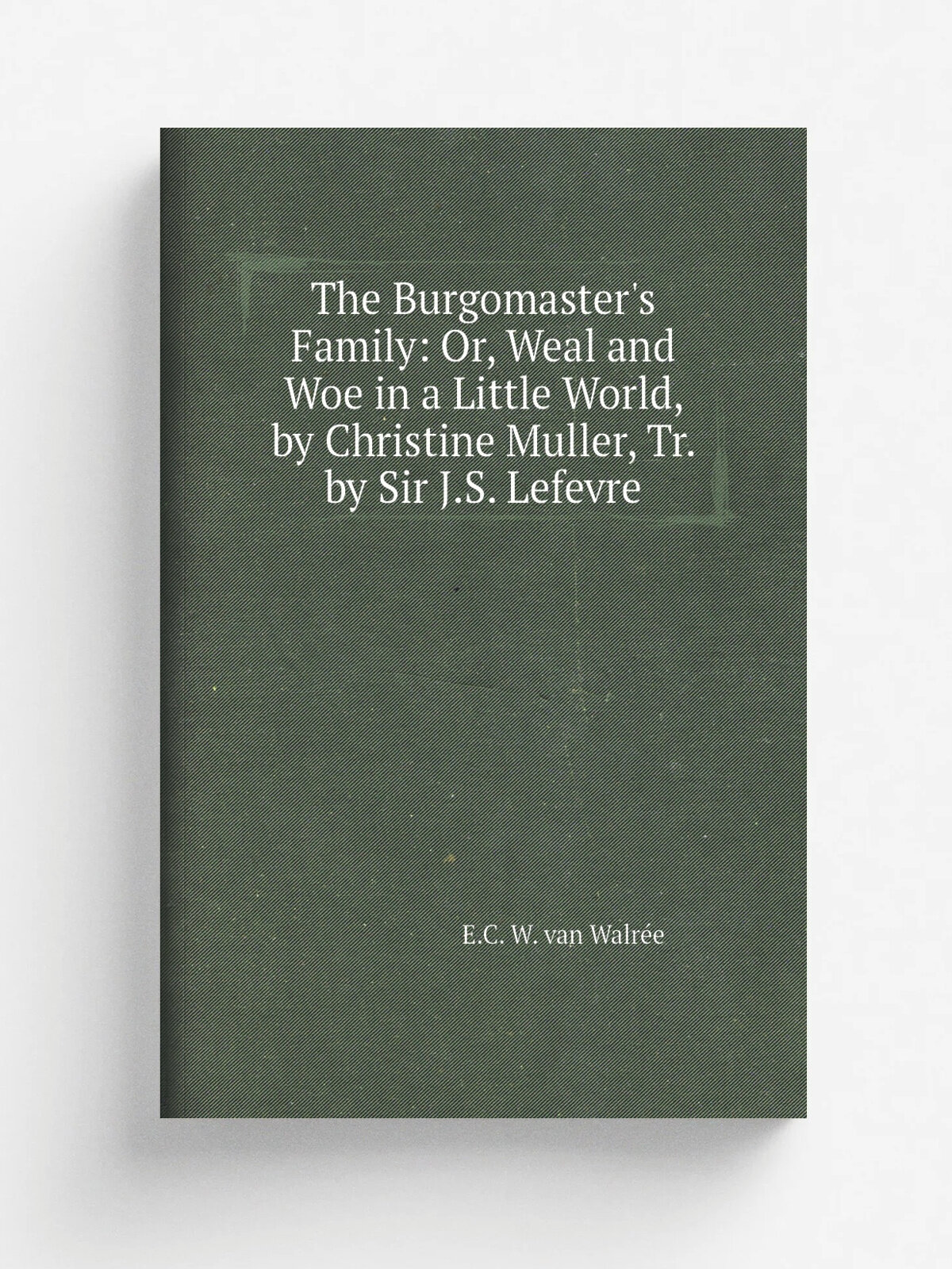 The Burgomaster's Family: Or, Weal and Woe in a Little World, by Christine Muller, Tr. by Sir J.S. Lefevre