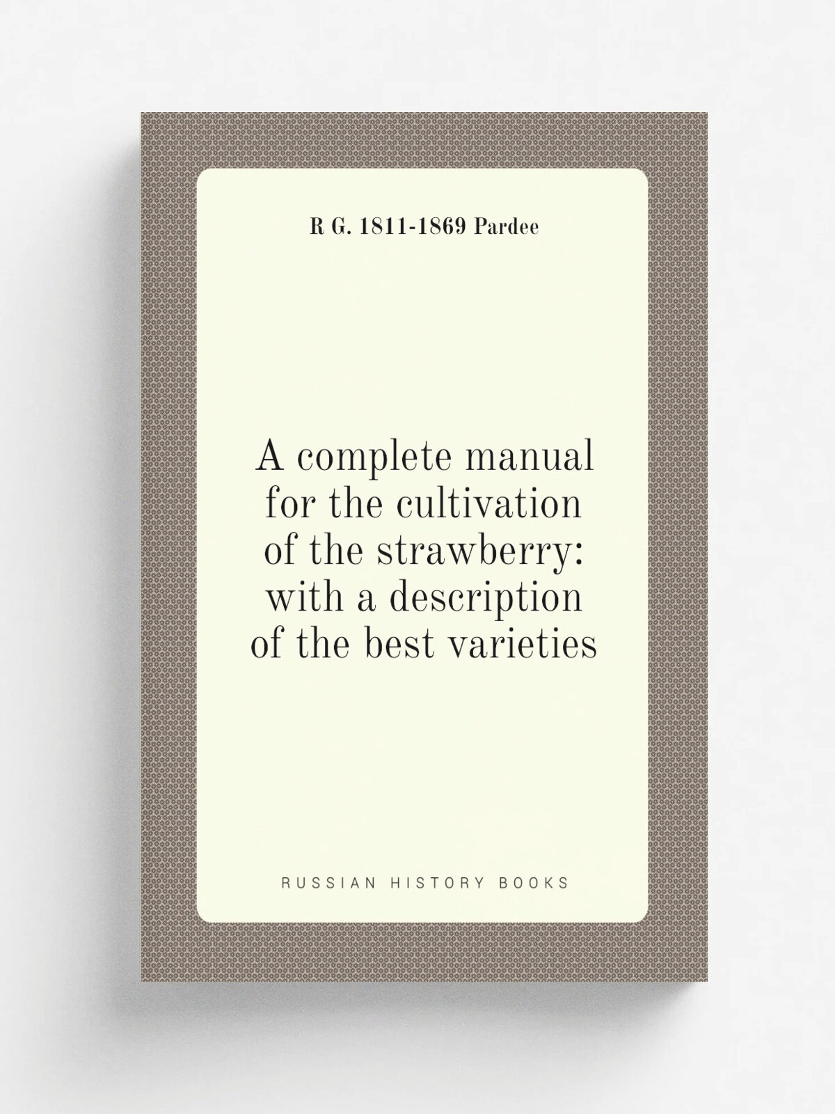 A complete manual for the cultivation of the strawberry: with a description of the best varieties | R G. 1811-1869 Pardee | Репринт