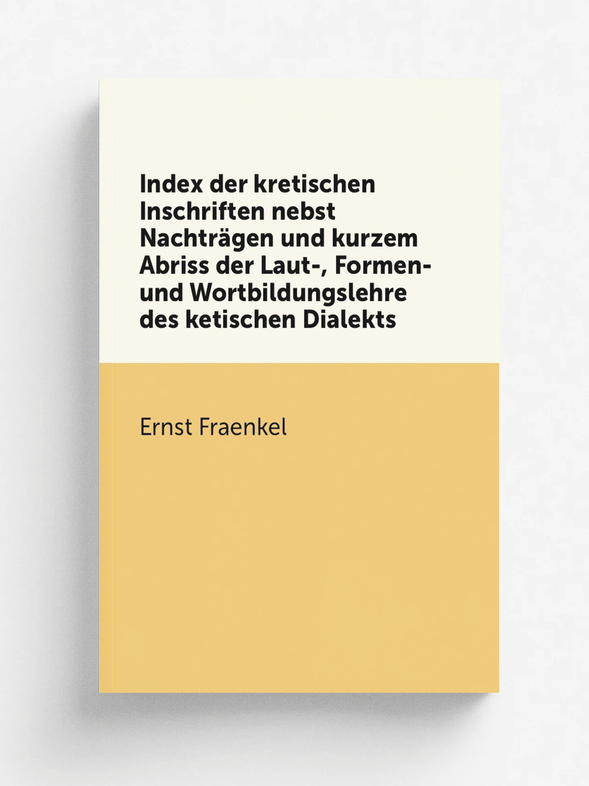 Index der kretischen Inschriften nebst Nachtr.gen und kurzem Abriss der Laut-, Formen- und Wortbildungslehre des ketischen Dialekts | Ernst Fraenkel …