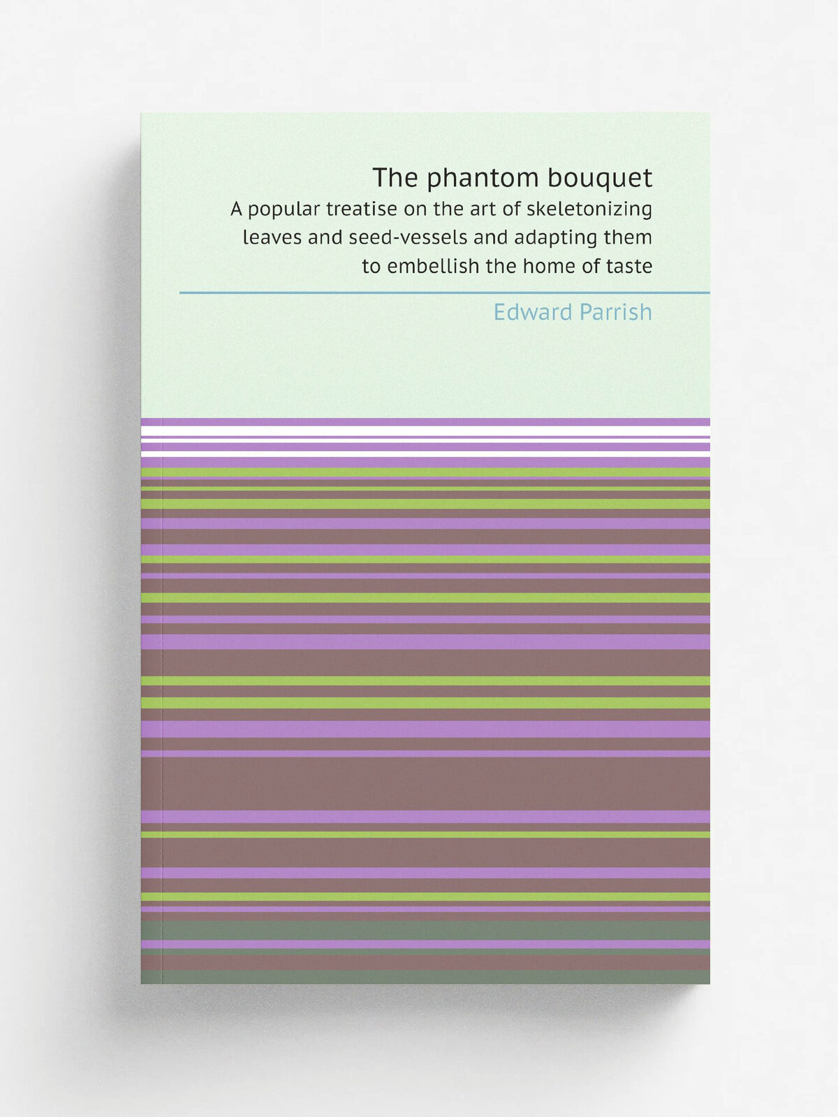 The phantom bouquet. A popular treatise on the art of skeletonizing leaves and seed-vessels and adapting them to embellish the home of taste