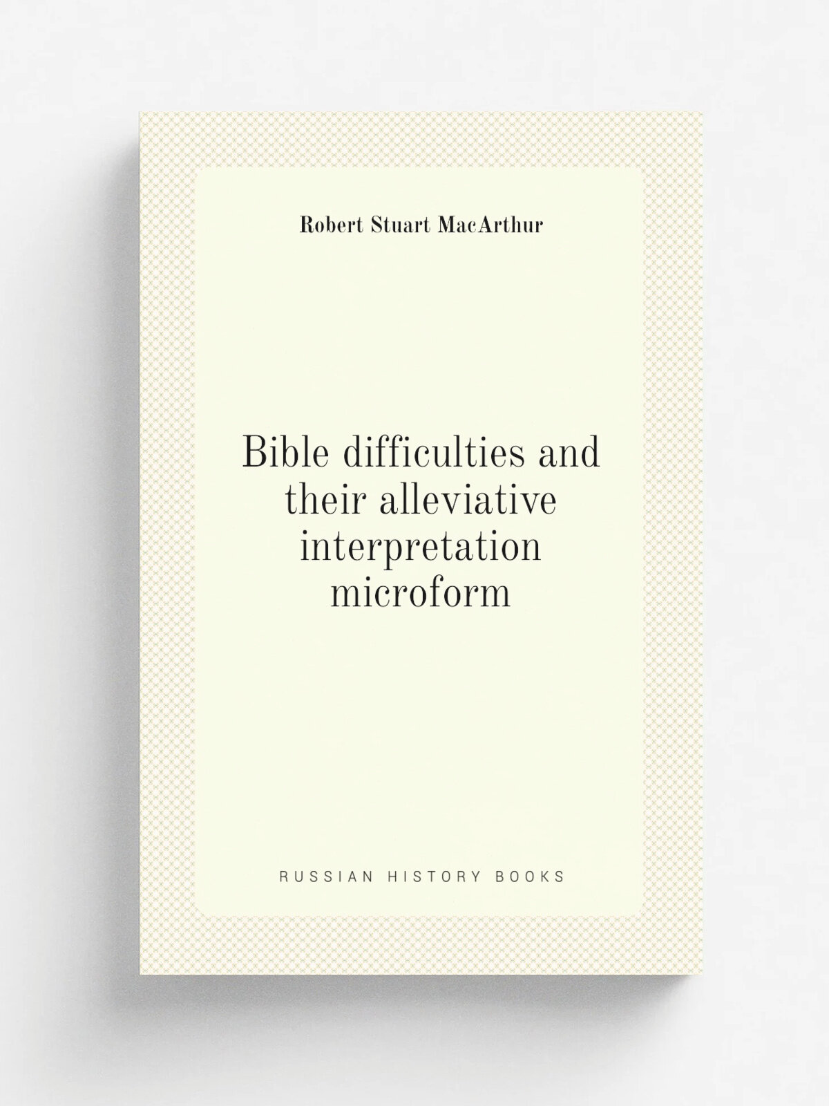 Bible difficulties and their alleviative interpretation microform | Robert Stuart MacArthur | 1899 | New York : E.B. Treat | Репринт