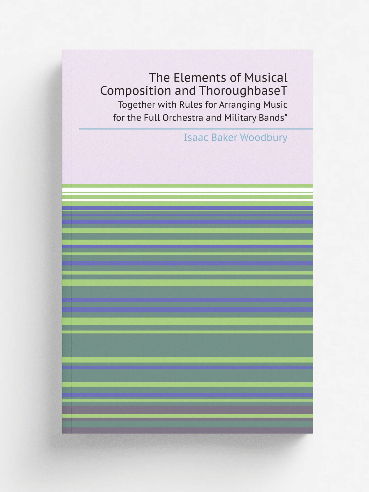 The Elements of Musical Composition and ThoroughbaseT. Together with Rules for Arranging Music for the Full Orchestra and Military Bands"