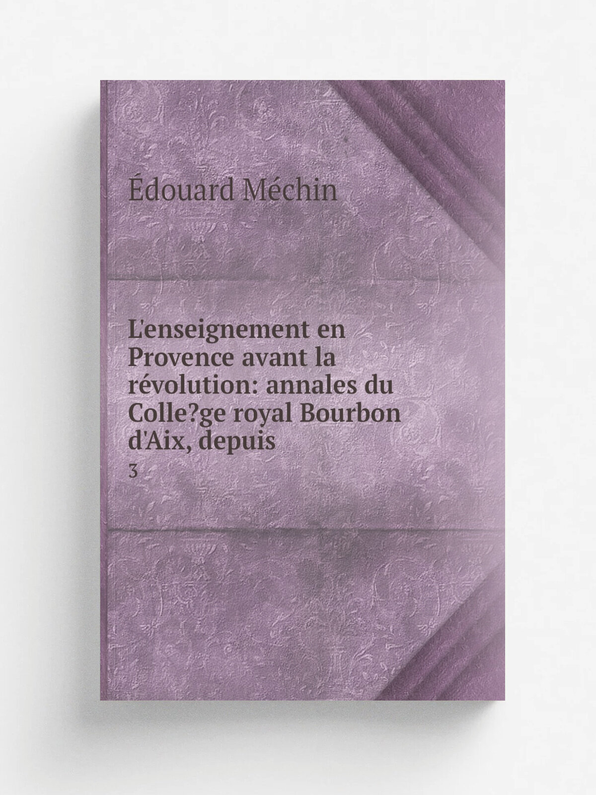 L'enseignement en Provence avant la r.volution: annales du Colle? ge royal Bourbon d'Aix, depuis . 3 | . douard M.chin | 1892 | Impr. de la Ruche, J …