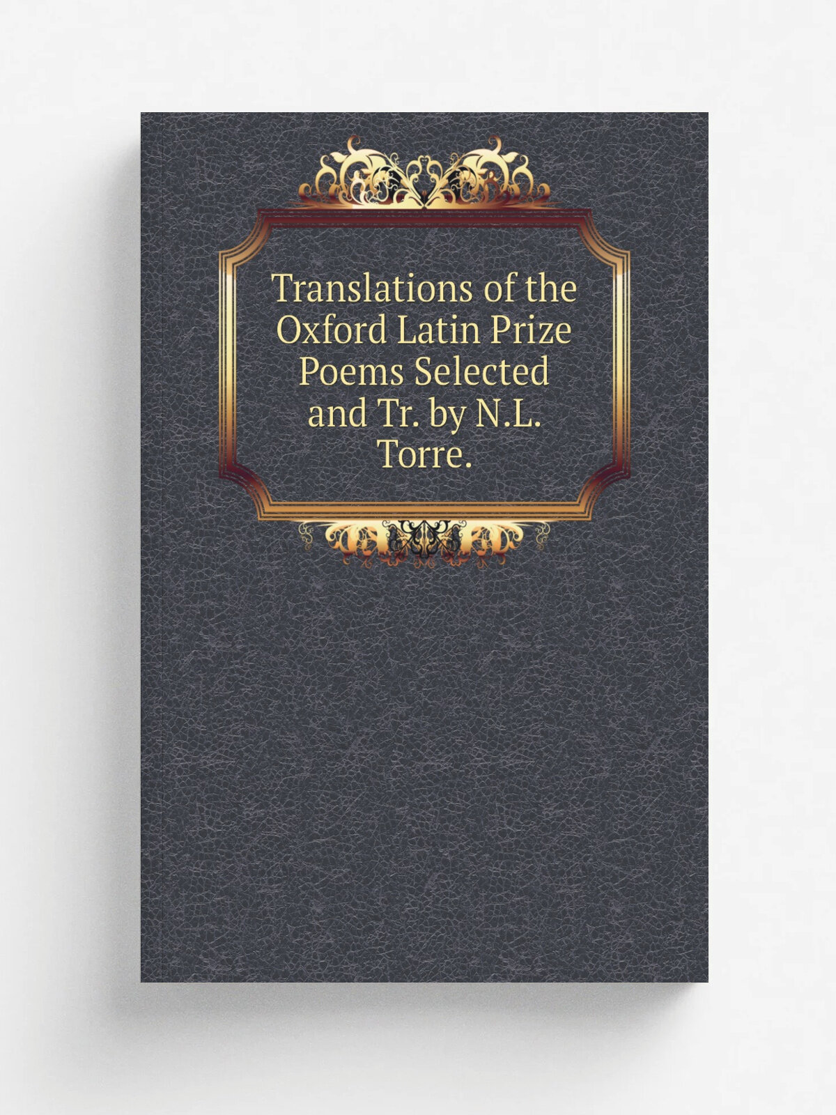 Translations of the Oxford Latin Prize Poems Selected and Tr. by N.L. Torre.