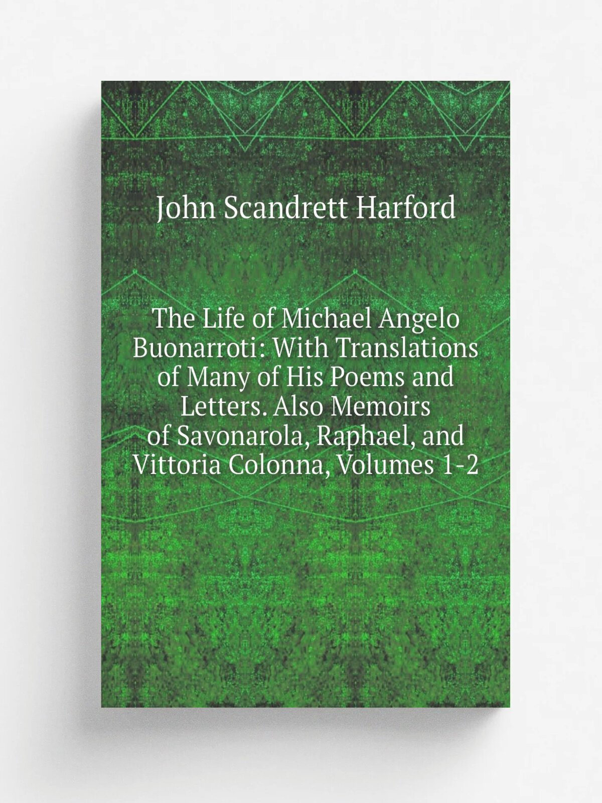 The Life of Michael Angelo Buonarroti: With Translations of Many of His Poems and Letters. Also Memoirs of Savonarola, Raphael, and Vittoria Colonna…