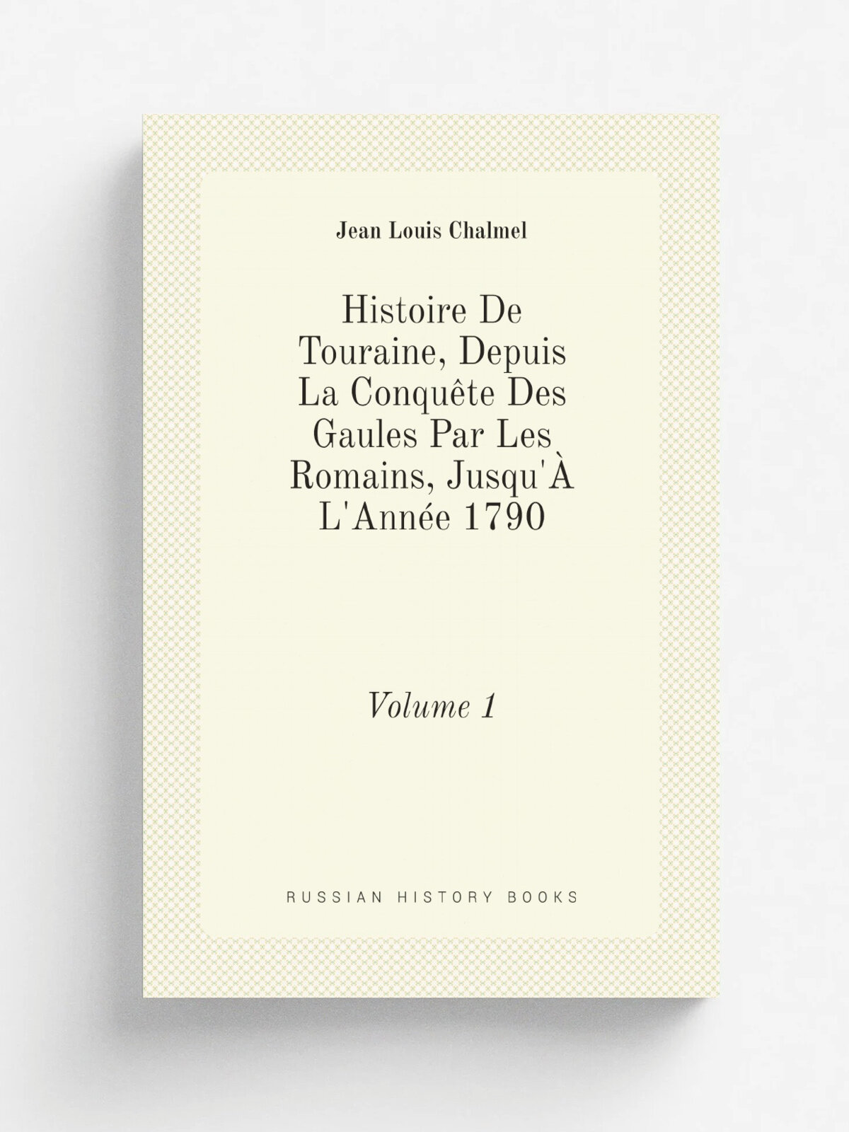 Histoire De Touraine, Depuis La Conqu.te Des Gaules Par Les Romains, Jusqu'. L'Ann. e 1790 (French Edition). Volume 1