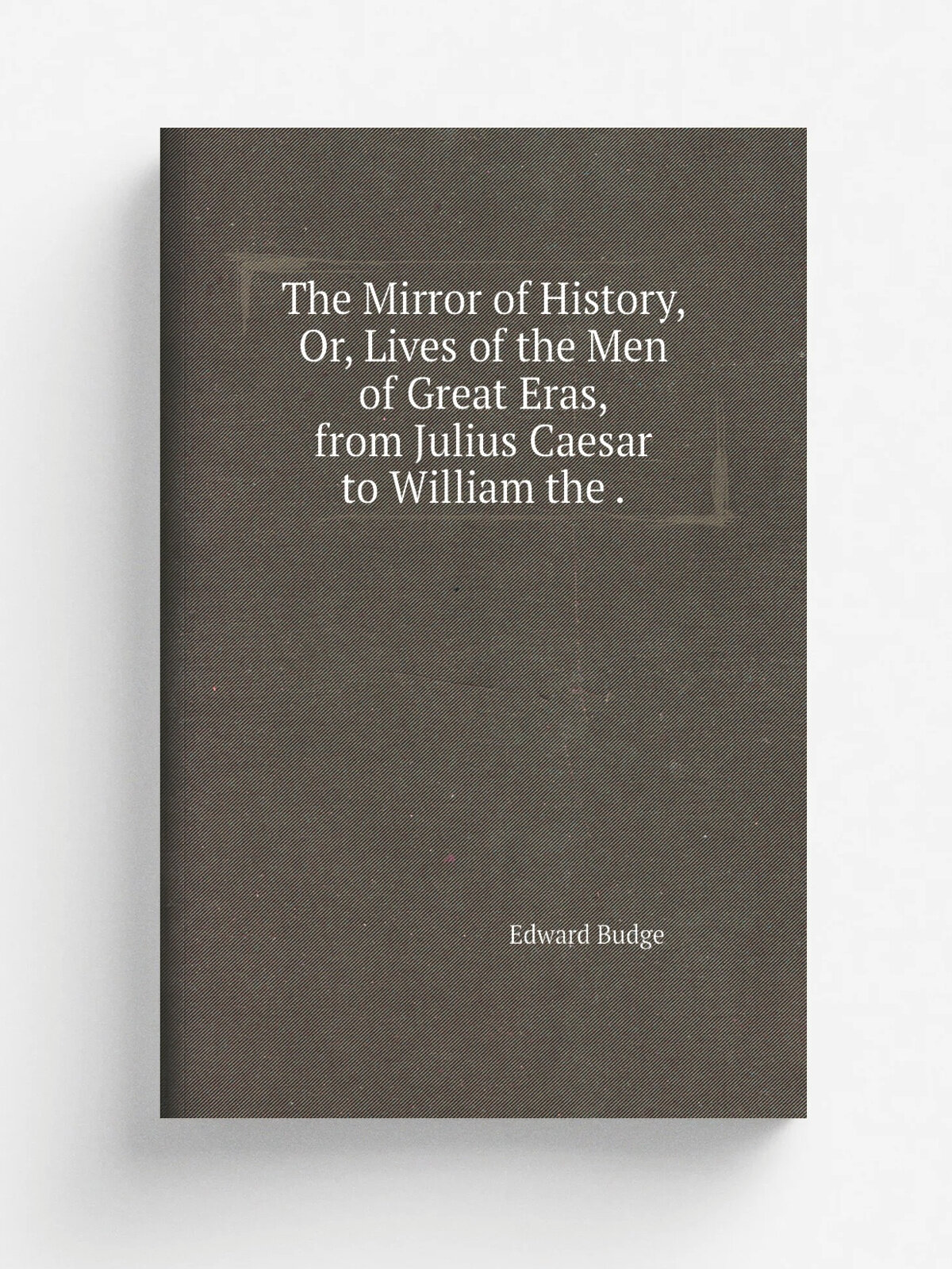 The Mirror of History, Or, Lives of the Men of Great Eras, from Julius Caesar to William the . | Edward Budge | 1851 | R. Baldwin | Репринт