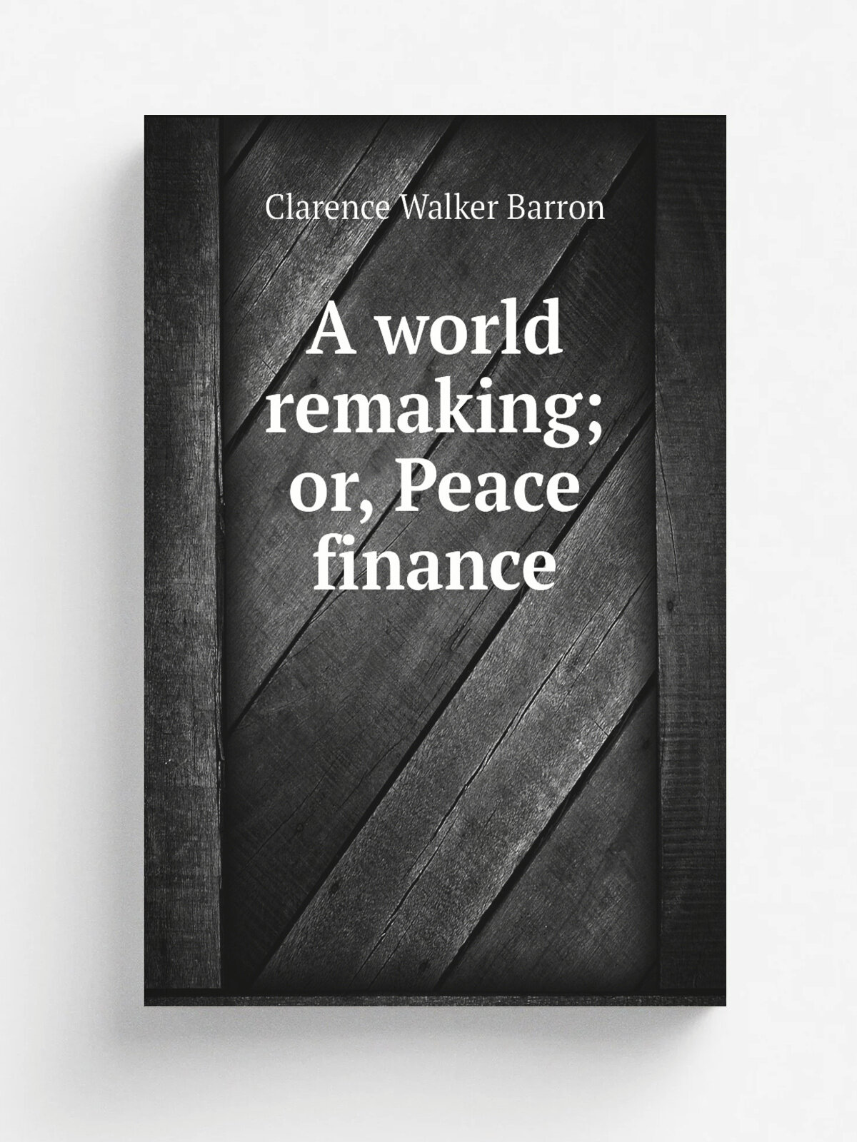 A world remaking; or, Peace finance | Clarence Walker Barron | 1920 | New York and London : Harper & brothers | Репринт