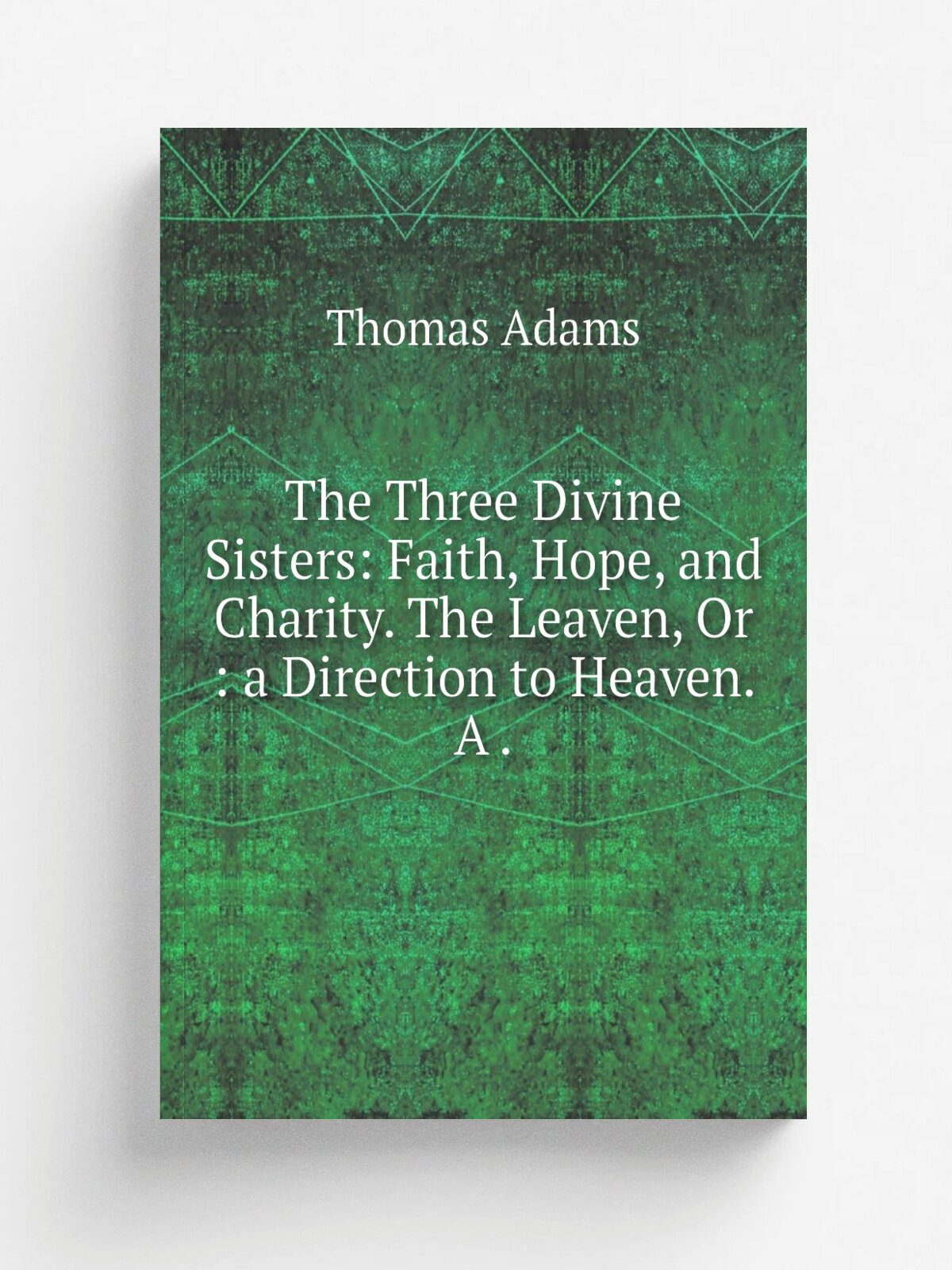 The Three Divine Sisters: Faith, Hope, and Charity. The Leaven, Or : a Direction to Heaven. A . | Thomas Adams | 1847 | T. Nelson | Репринт