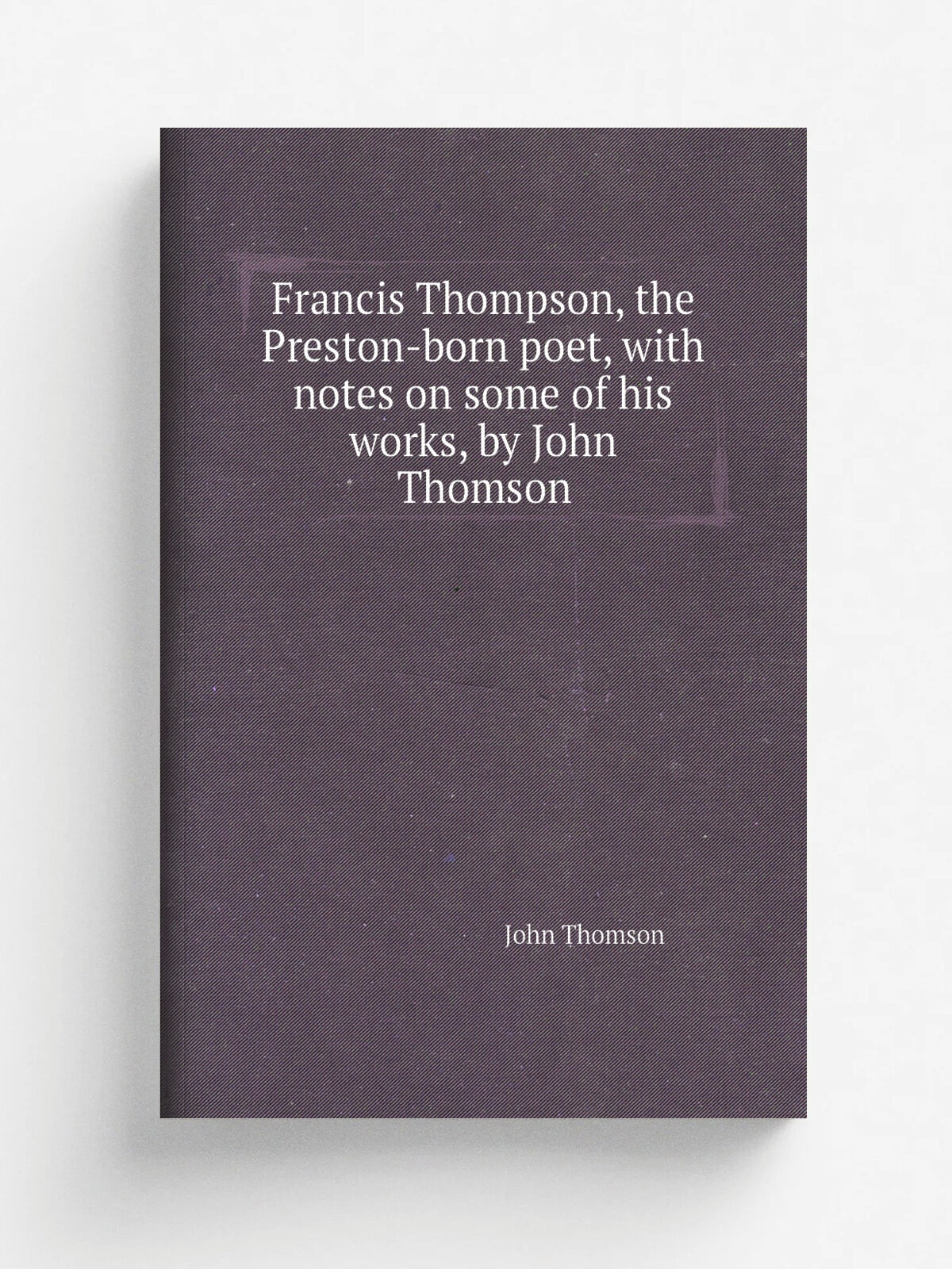 Francis Thompson, the Preston-born poet, with notes on some of his works, by John Thomson | John Thomson | Репринт