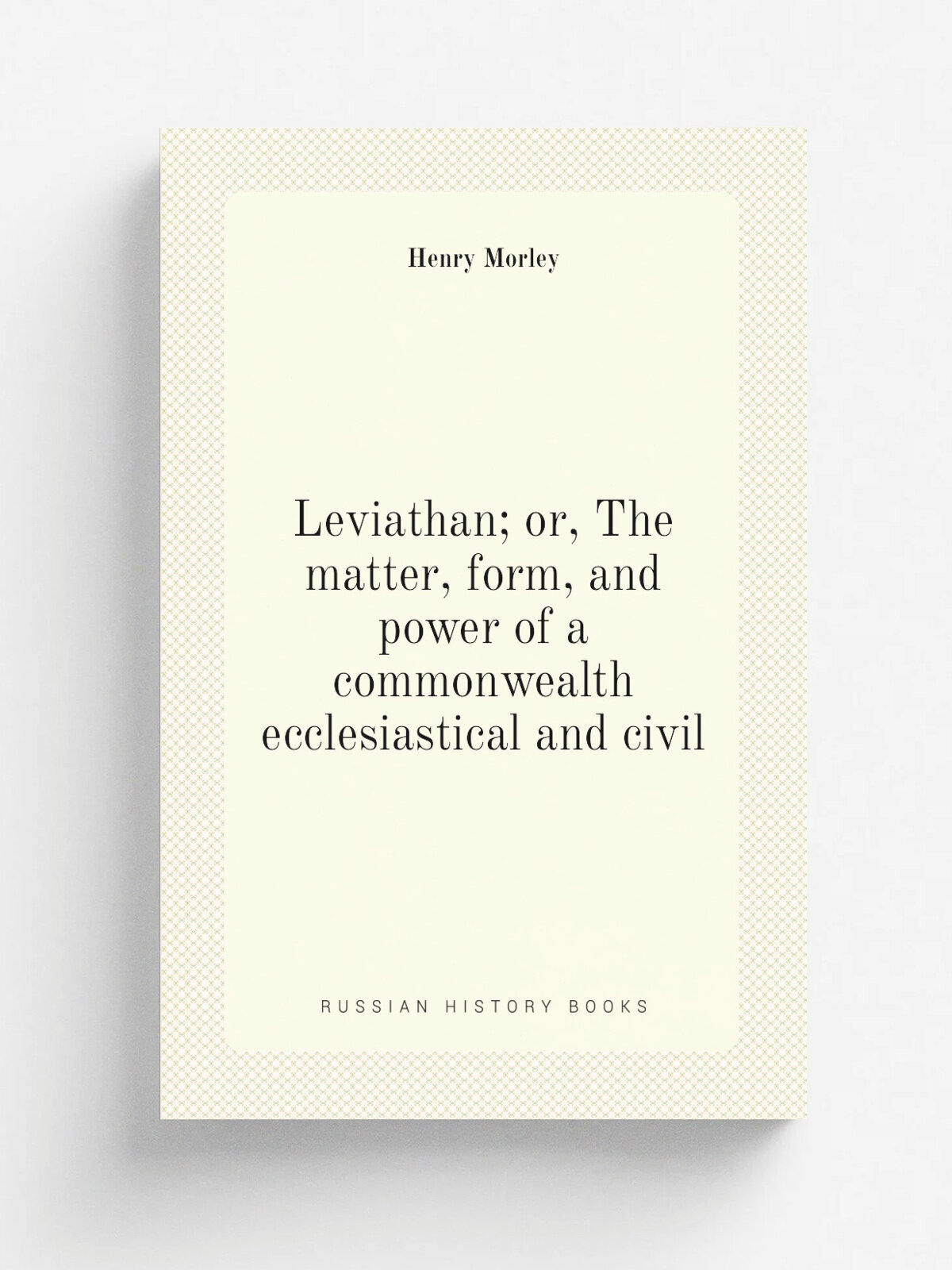 Leviathan; or, The matter, form, and power of a commonwealth ecclesiastical and civil | Henry Morley | Репринт