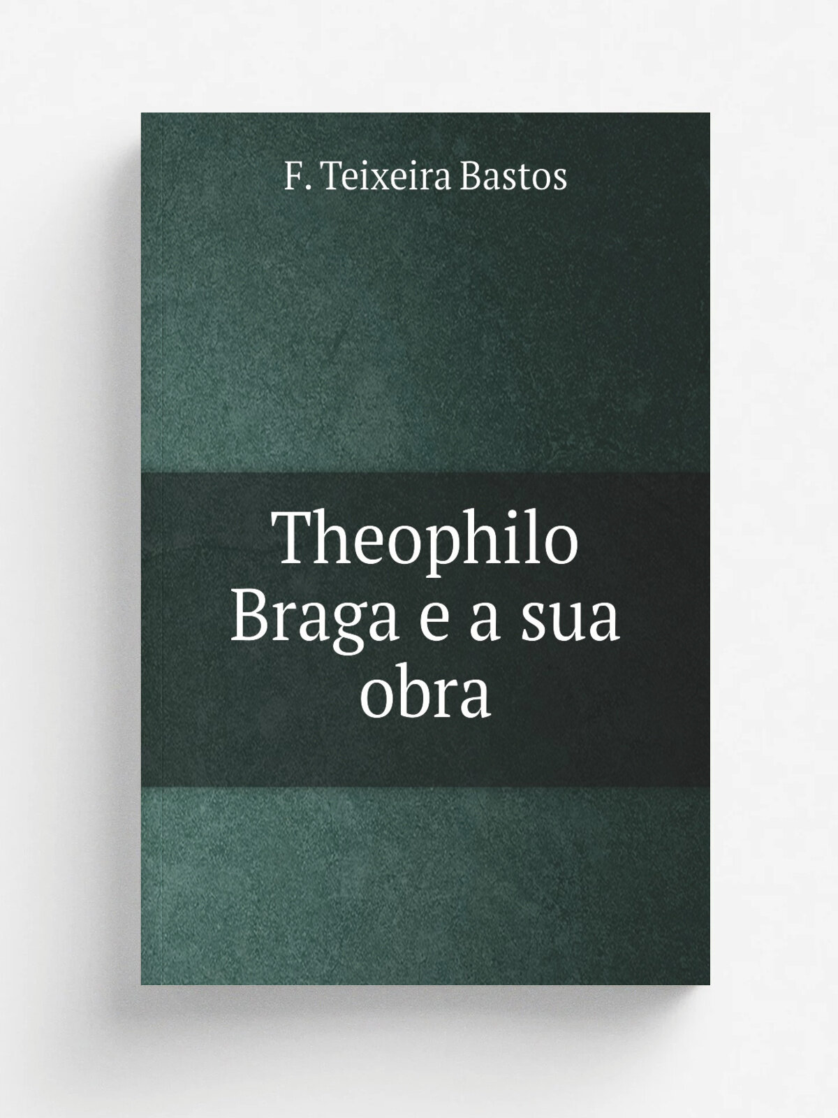 Theophilo Braga e a sua obra | F. Teixeira Bastos | 1892 | Porto : Livraria Internacional de Ernesto Chardon | Репринт