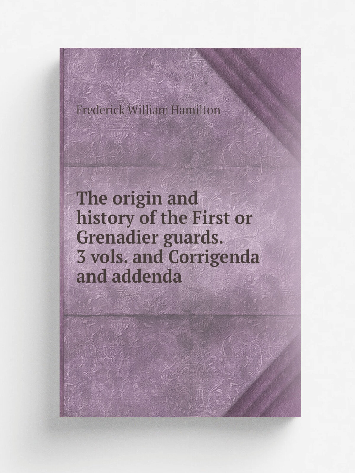 The origin and history of the First or Grenadier guards. 3 vols. and Corrigenda and addenda | Frederick William Hamilton | 1874 | Репринт