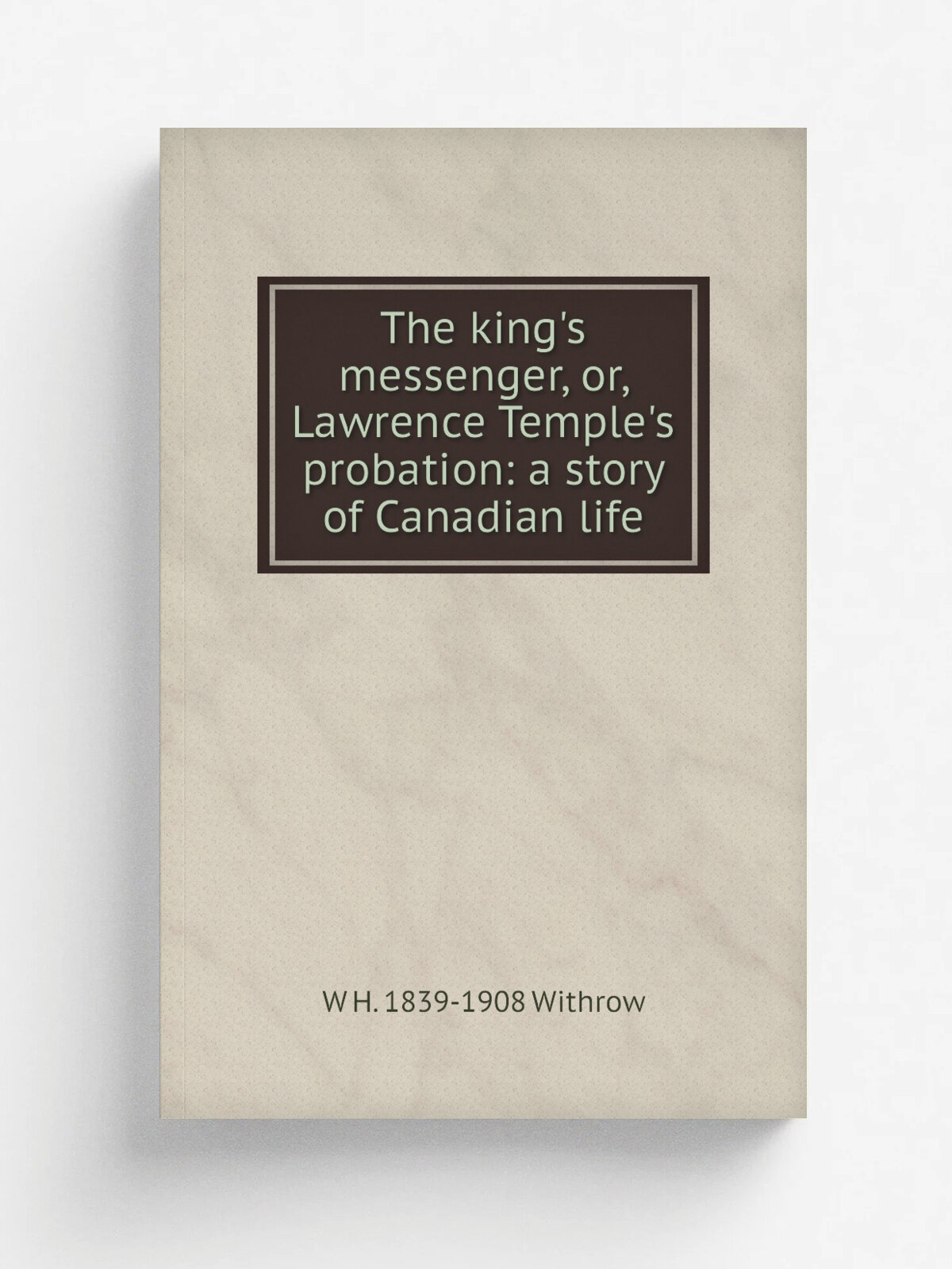 The king's messenger, or, Lawrence Temple's probation: a story of Canadian life