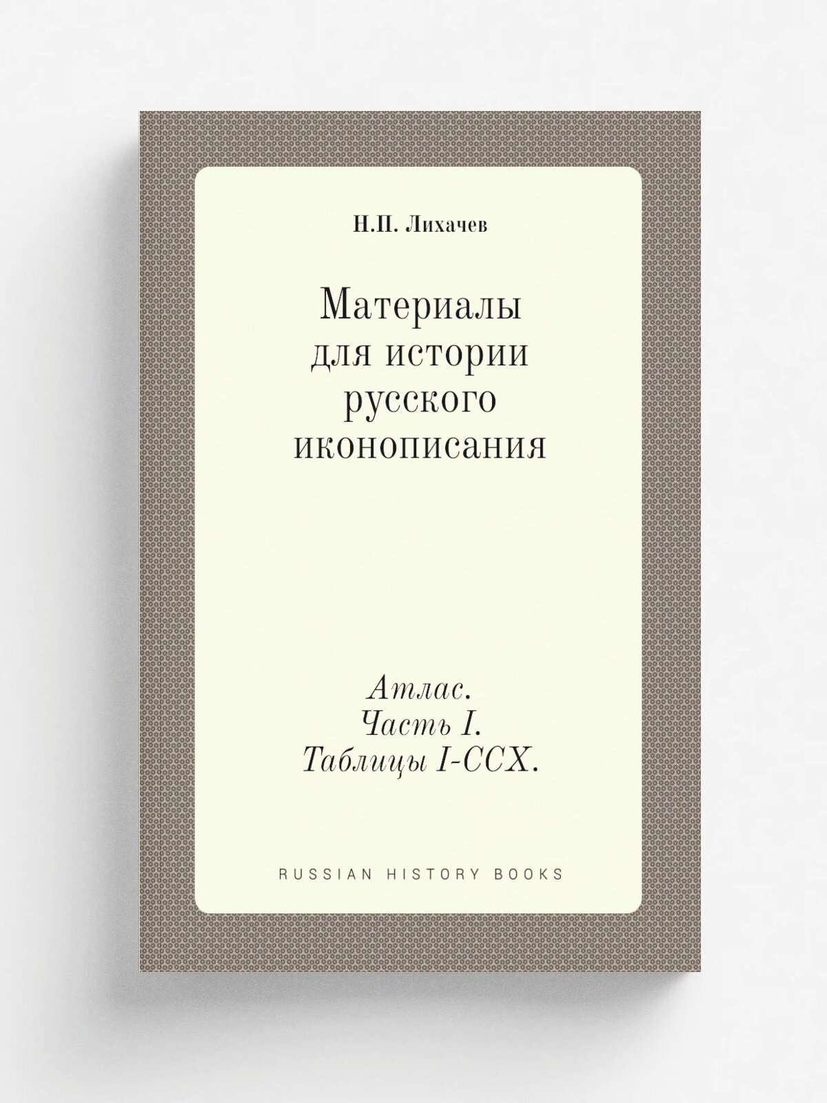 Материалы для истории русского иконописания. Атлас. Часть I. Таблицы I-CCX.