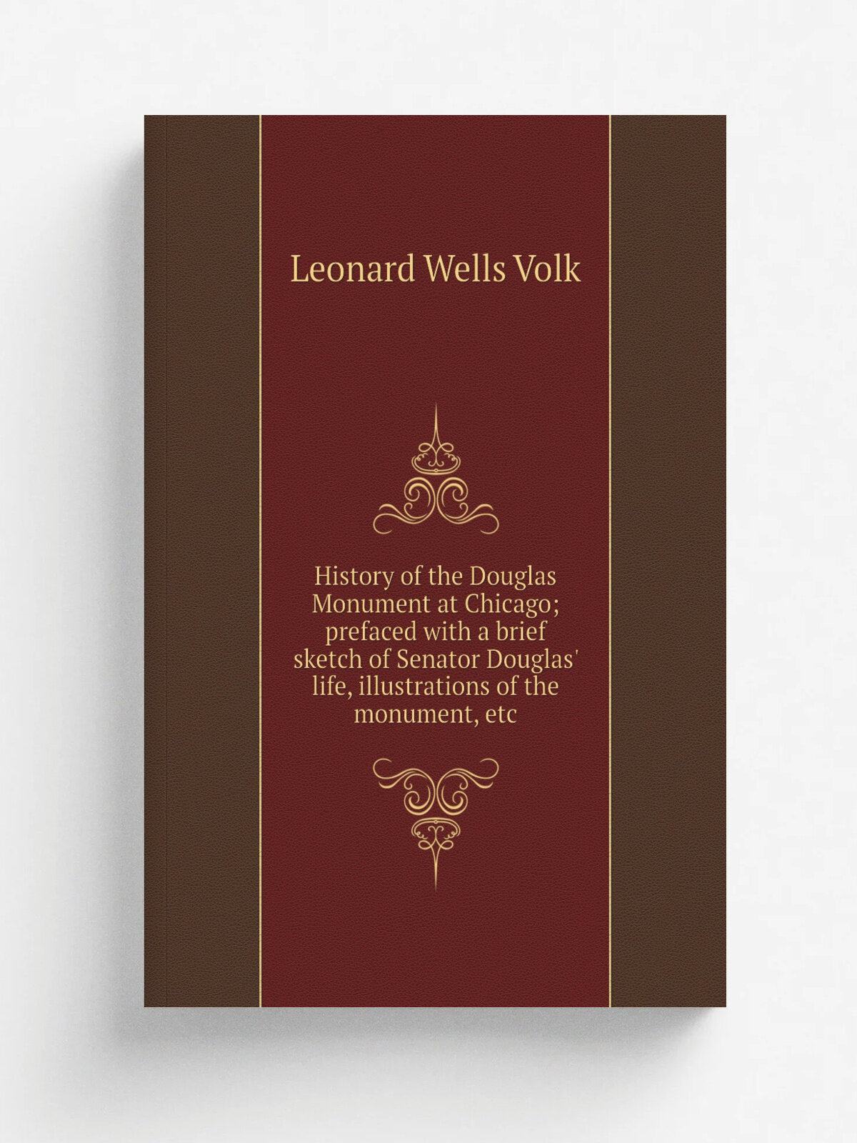 History of the Douglas Monument at Chicago; prefaced with a brief sketch of Senator Douglas' life, illustrations of the monument, etc