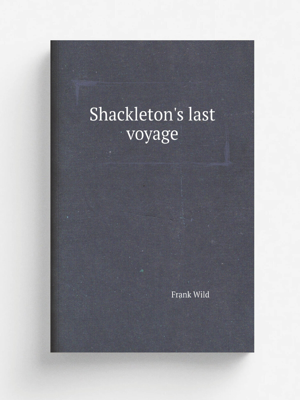 Shackleton's last voyage. The story of the Quest. By Commander Frank Wild, C.B.E