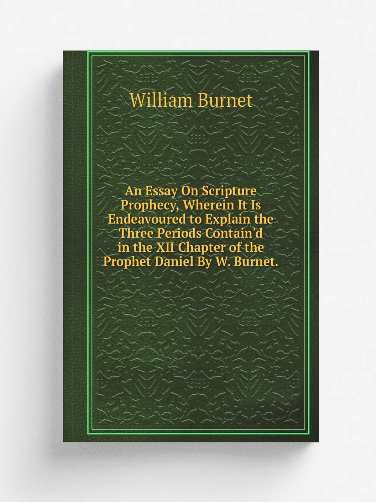 An Essay On Scripture Prophecy, Wherein It Is Endeavoured to Explain the Three Periods Contain'd in the XII Chapter of the Prophet Daniel By W. Burne…