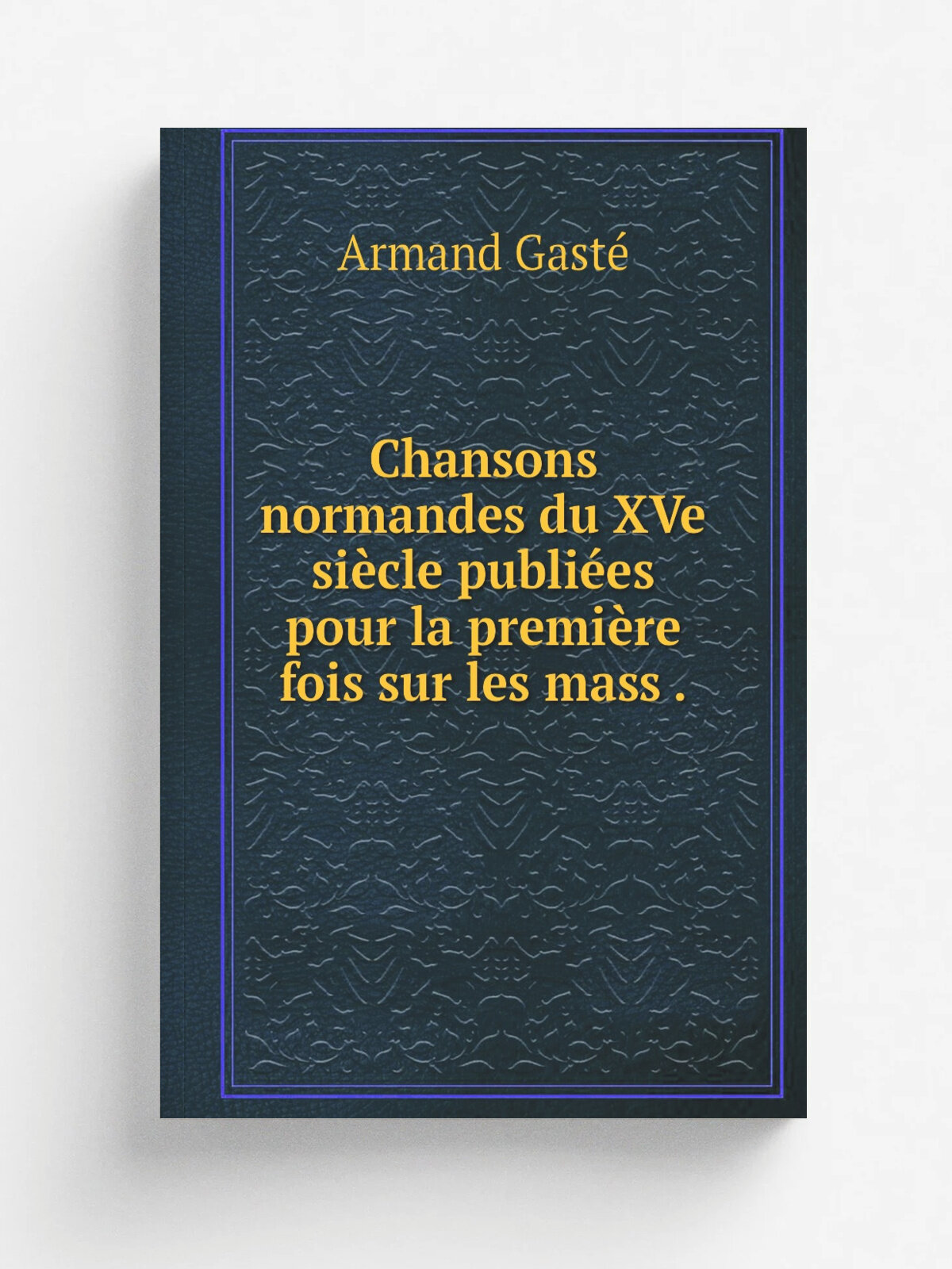 Chansons normandes du XVe si.cle publi.es pour la premi.re fois sur les mass . | Armand Gast. | 1866 | E. Le Gost-Cl. risse | Репринт