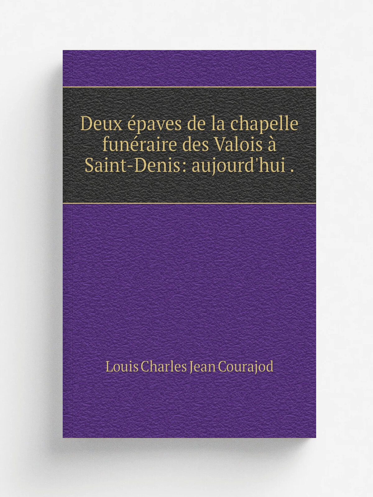 Deux . paves de la chapelle fun.raire des Valois . Saint-Denis: aujourd'hui . | Louis Charles Jean Courajod | 1878 | Репринт