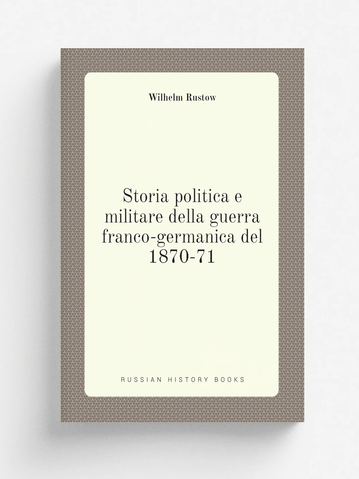 Storia politica e militare della guerra franco-germanica del 1870-71 | Wilhelm Rustow | 1872 | Milano : E. Treves | Репринт