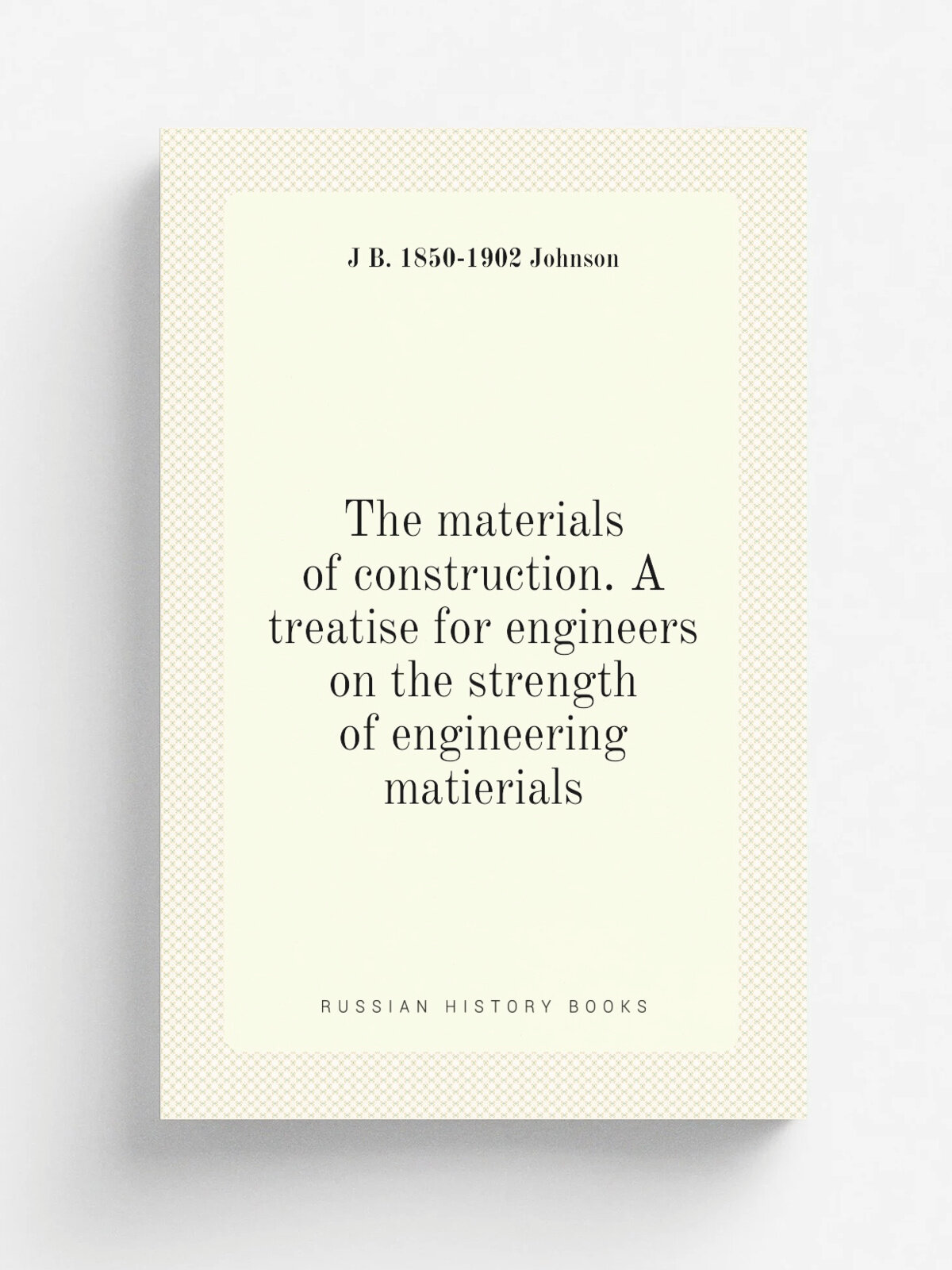 The materials of construction. A treatise for engineers on the strength of engineering matierials | J B. 1850-1902 Johnson | Репринт