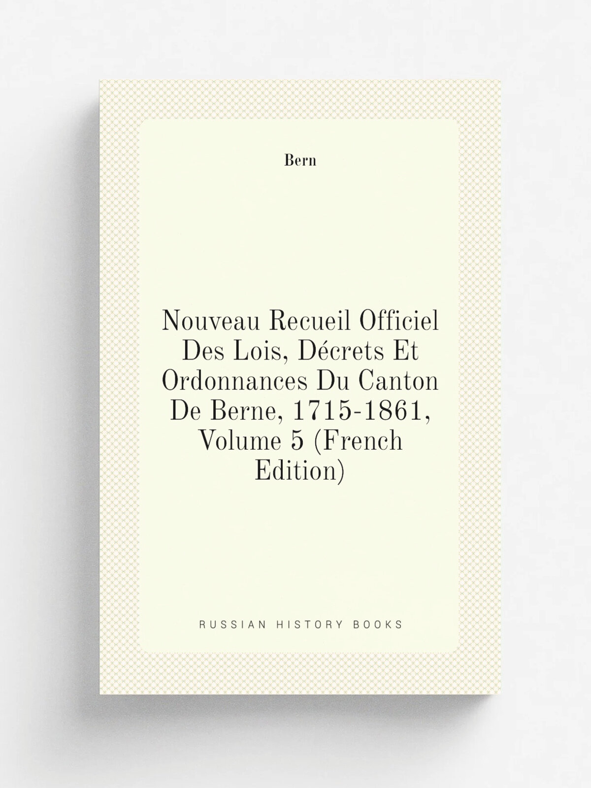 Nouveau Recueil Officiel Des Lois, D.crets Et Ordonnances Du Canton De Berne, 1715-1861, Volume 5 (French Edition) | Bern | Репринт