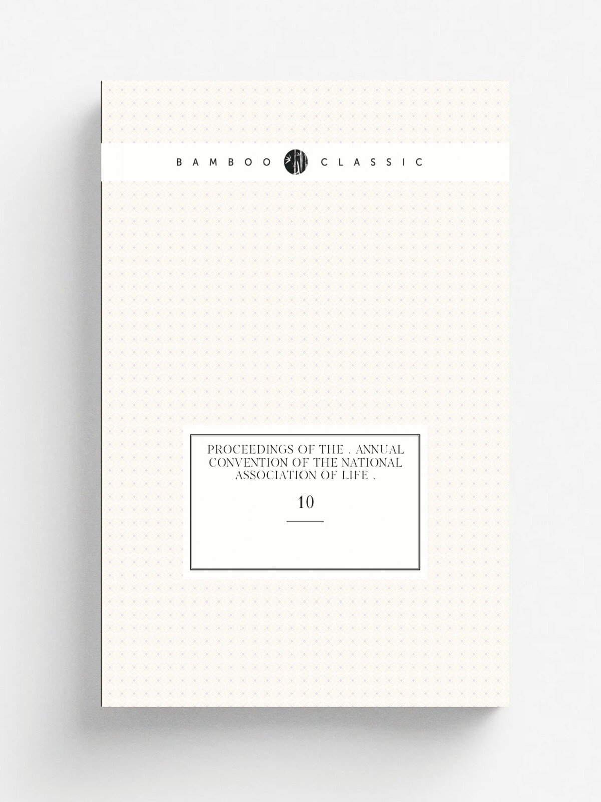 Proceedings of the . Annual Convention of the National Association of Life . 10 | 1899 | Репринт