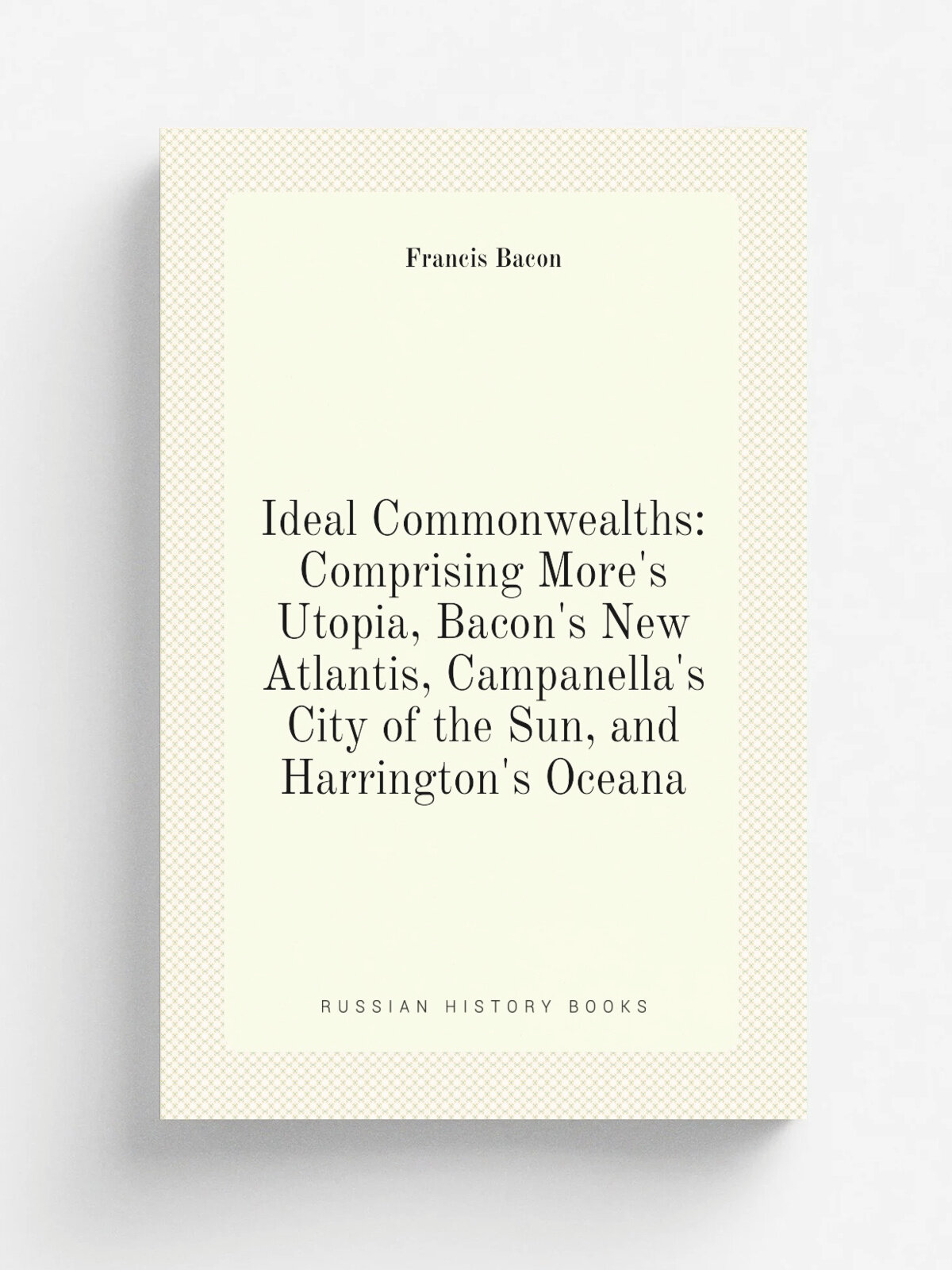 Ideal Commonwealths: Comprising More's Utopia, Bacon's New Atlantis, Campanella's City of the Sun, and Harrington's Oceana | Фрэнсис Бэкон | Репринт