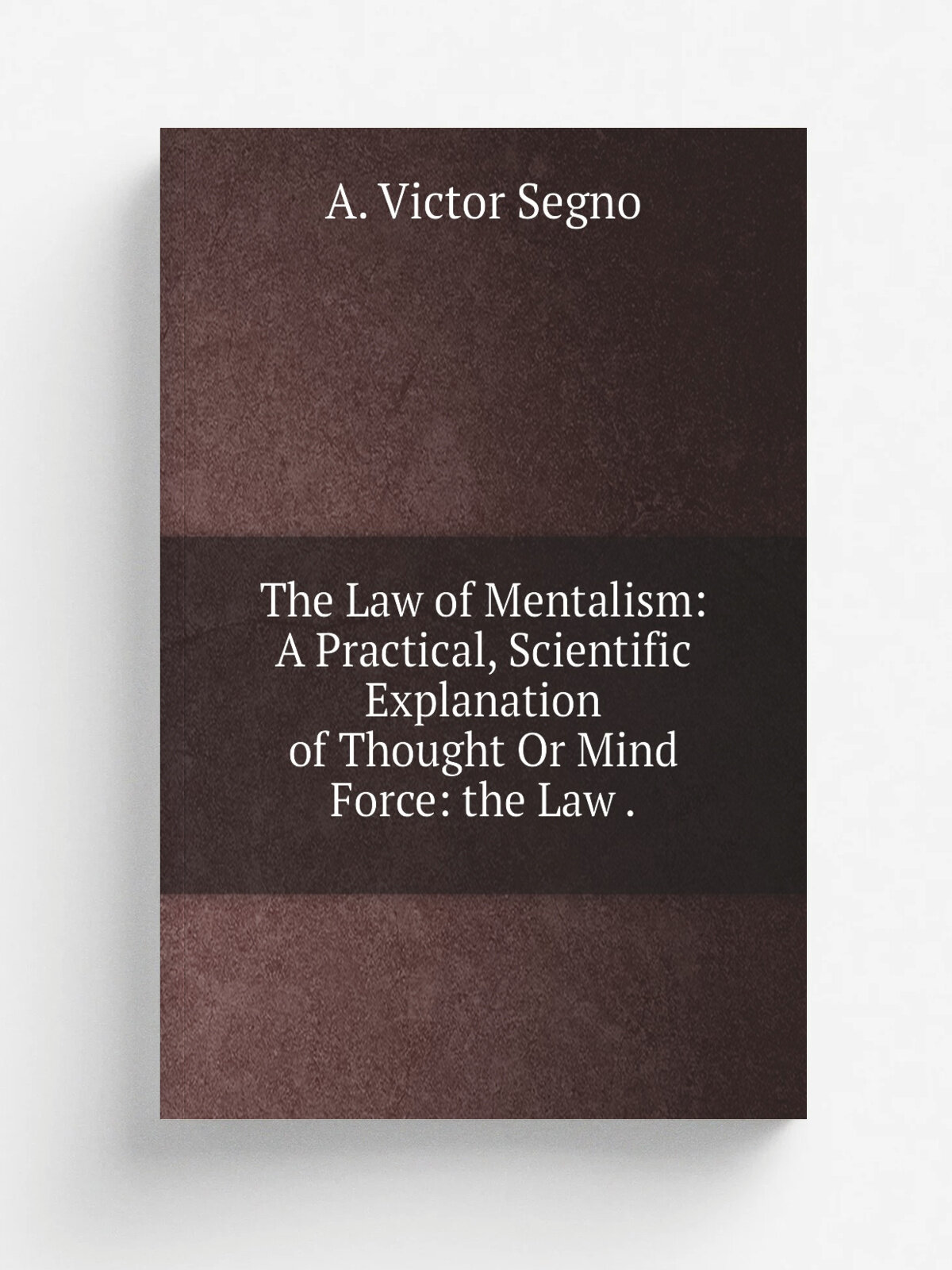 The Law of Mentalism: A Practical, Scientific Explanation of Thought Or Mind Force: the Law . | A. Victor Segno | 1902 | American institute of mental…