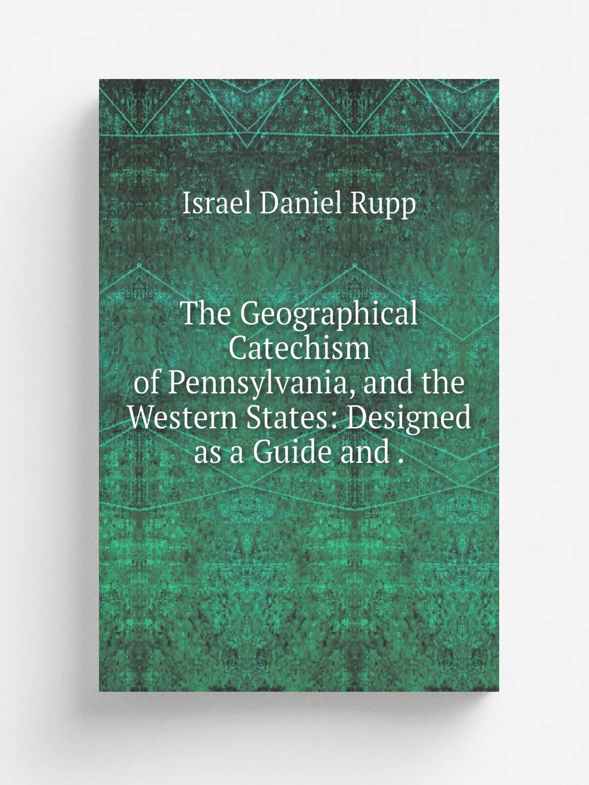 The Geographical Catechism of Pennsylvania, and the Western States: Designed as a Guide and . | Israel Daniel Rupp | 1837 | J. Winebrenner, etc , et…