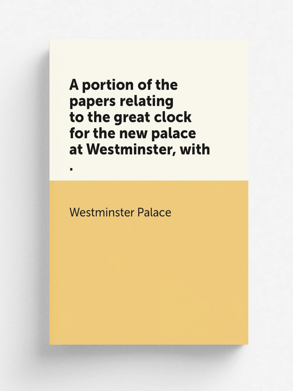 A portion of the papers relating to the great clock for the new palace at Westminster, with . | Westminster Palace | 1848 | Репринт