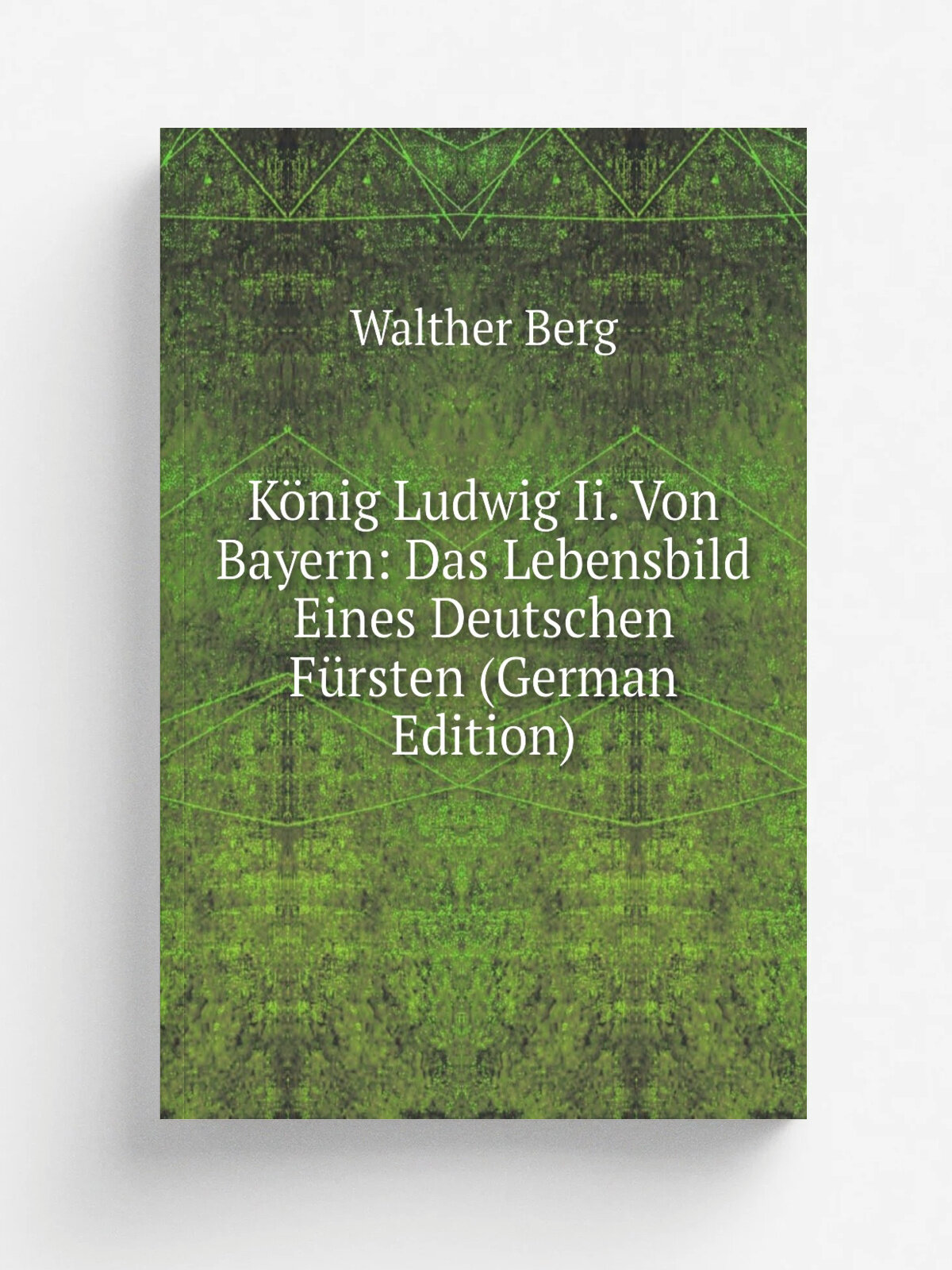 K.nig Ludwig Ii. Von Bayern: Das Lebensbild Eines Deutschen F.rsten (German Edition) | Walther Berg | Репринт