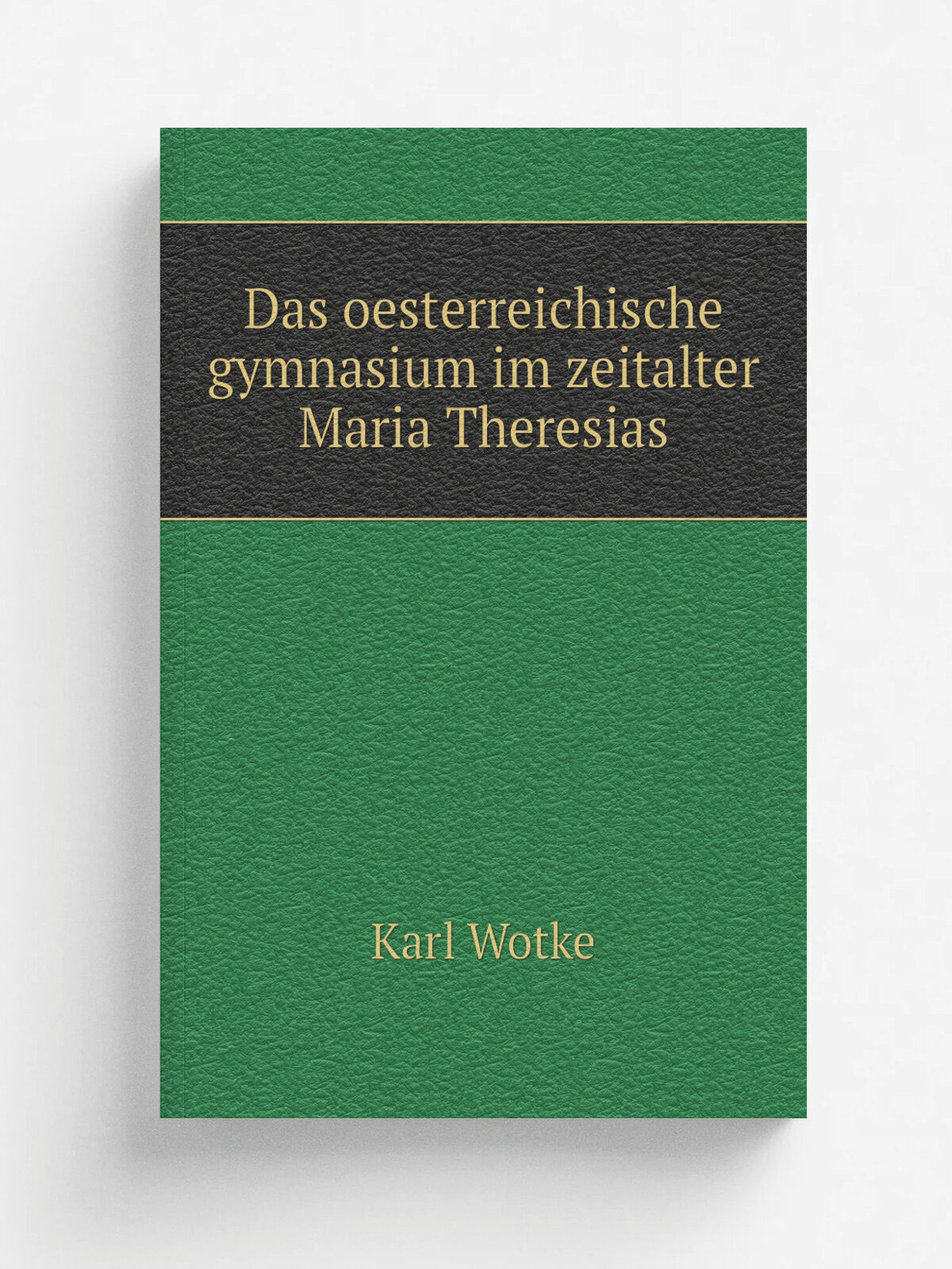 Das oesterreichische gymnasium im zeitalter Maria Theresias | Karl Wotke | 1905 | Berlin, A. Hofmann & comp. | Репринт