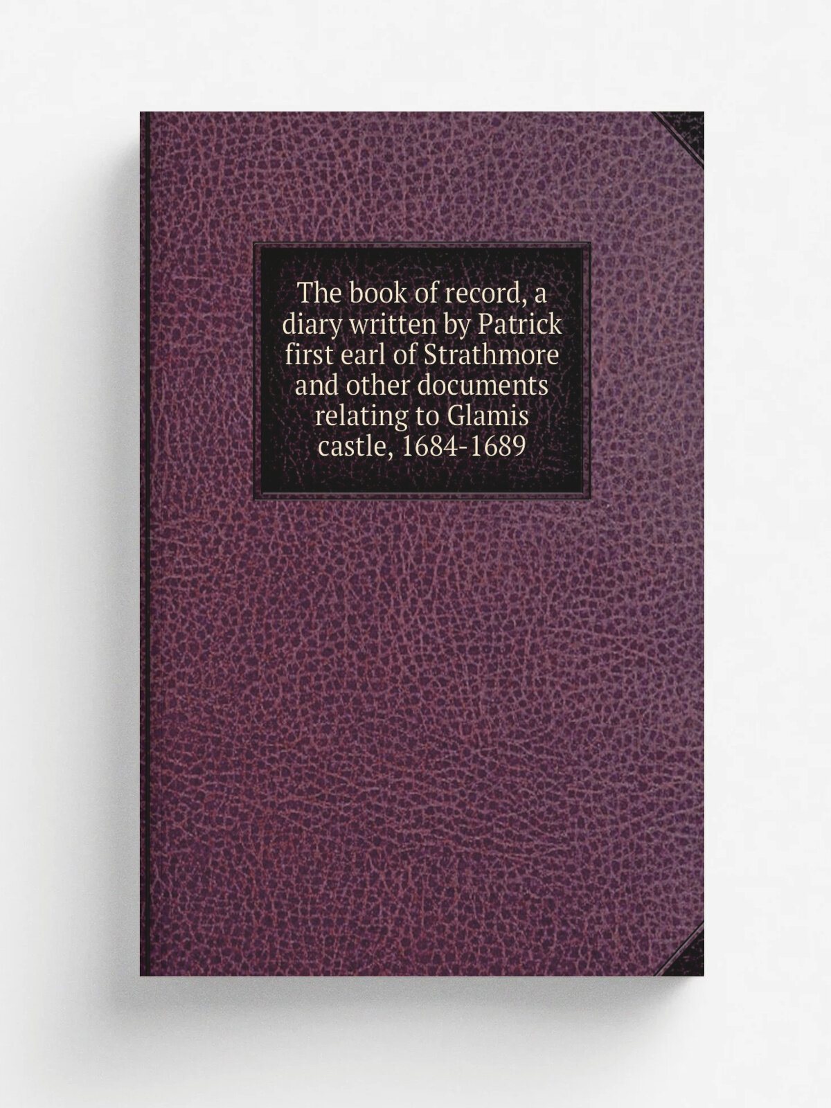 The book of record, a diary written by Patrick first earl of Strathmore and other documents relating to Glamis castle, 1684-1689