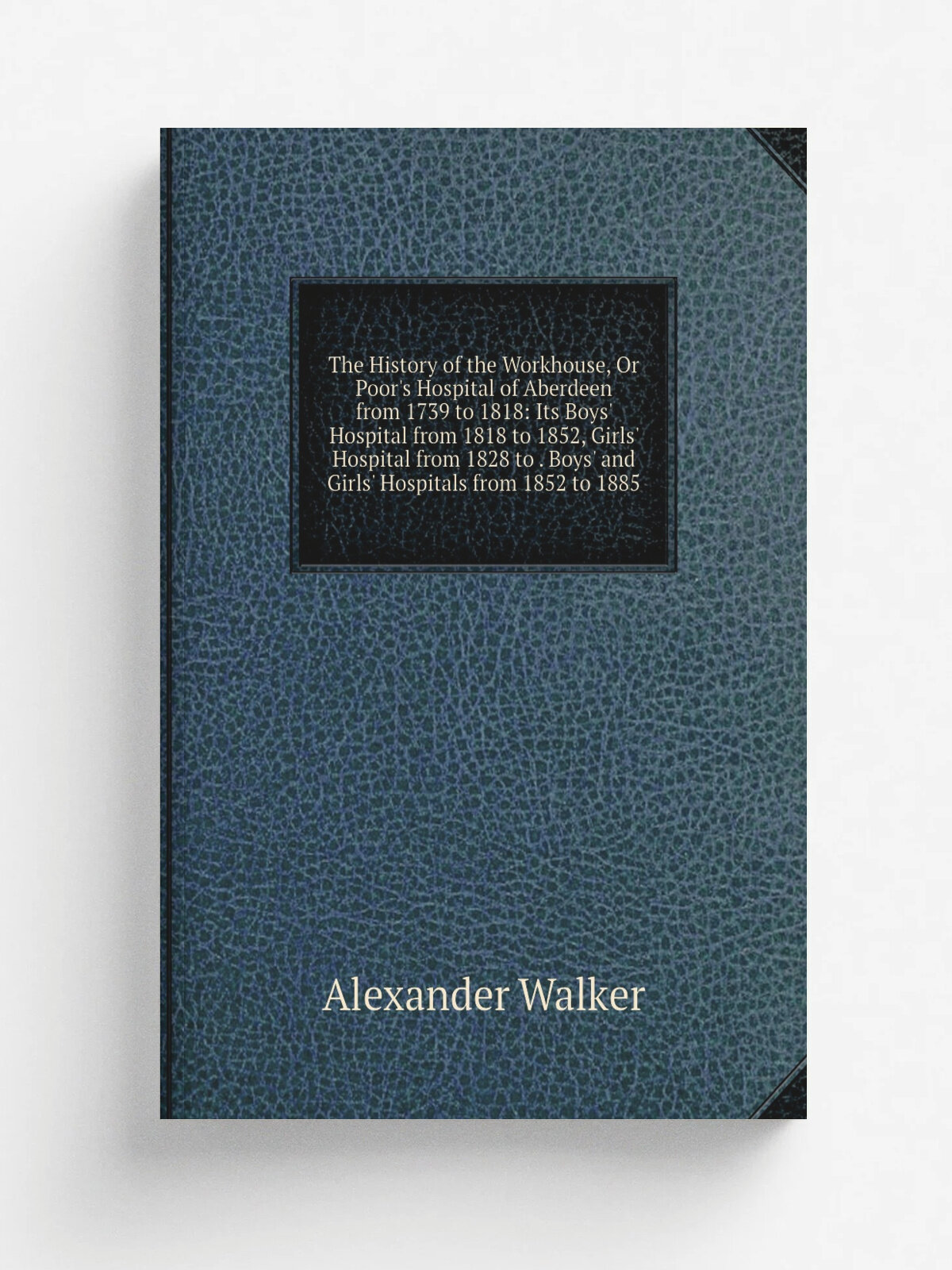 "The History of the Workhouse, Or Poor's Hospital of Aberdeen from 1739 to 1818: Its Boys' Hospital from 1818 to 1852, Girls' Hospital from 1828 to …