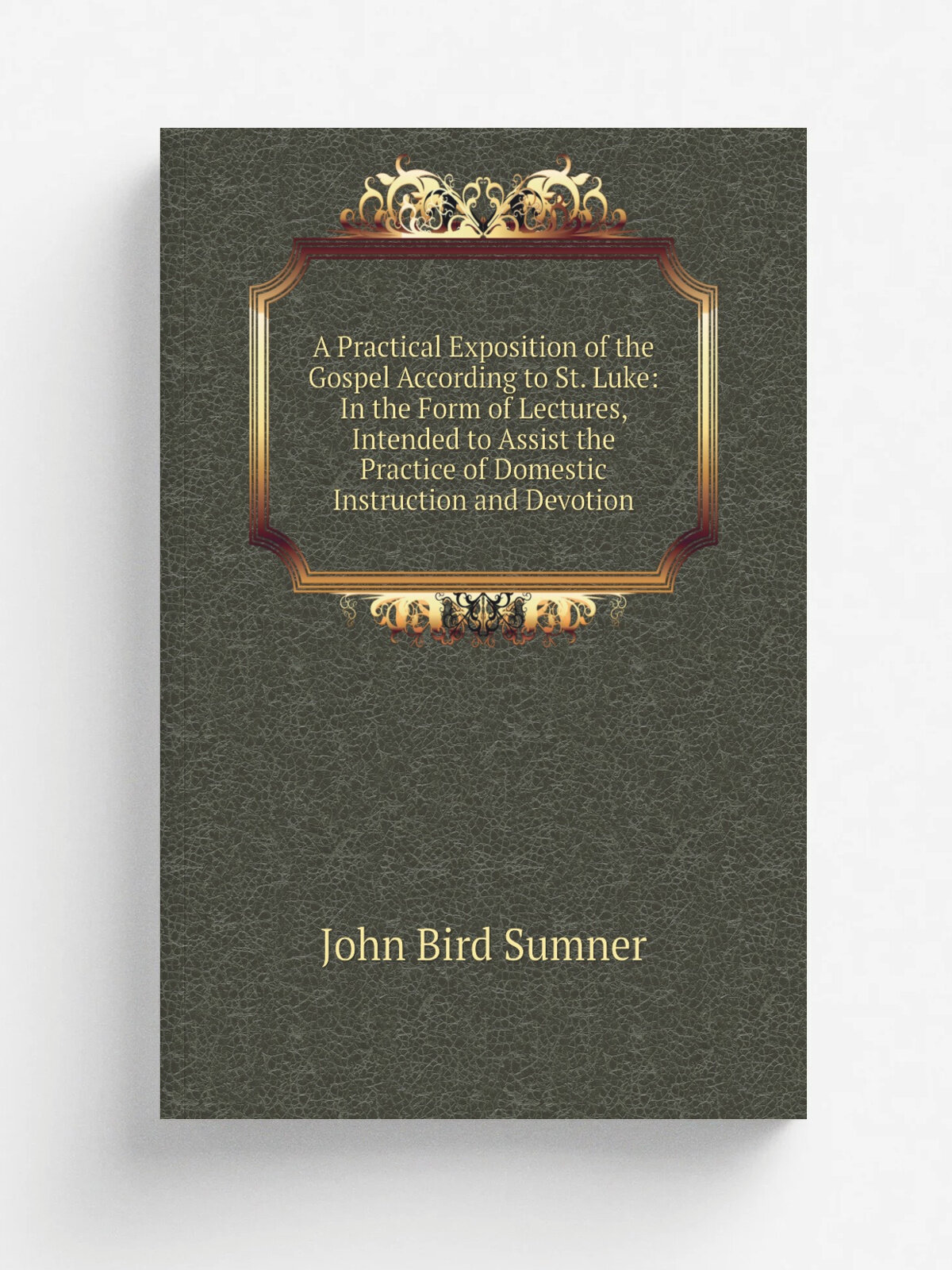 A Practical Exposition of the Gospel According to St. Luke: In the Form of Lectures, Intended to Assist the Practice of Domestic Instruction and Devo…
