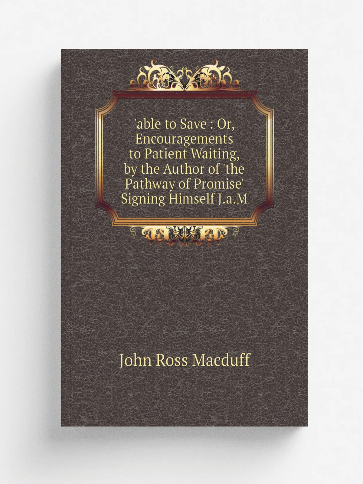 'able to Save': Or, Encouragements to Patient Waiting, by the Author of 'the Pathway of Promise' Signing Himself J.a.M | John R. Macduff | Репринт
