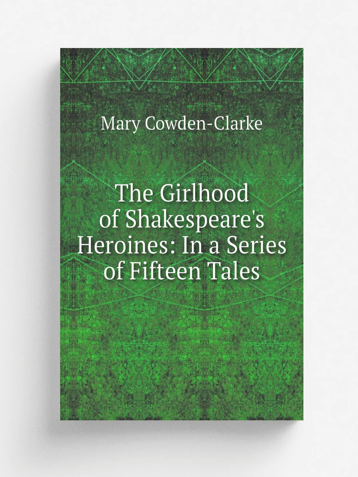 The Girlhood of Shakespeare's Heroines: In a Series of Fifteen Tales | Mary Cowden-Clarke | 1851 | G.P. Putnam | Репринт