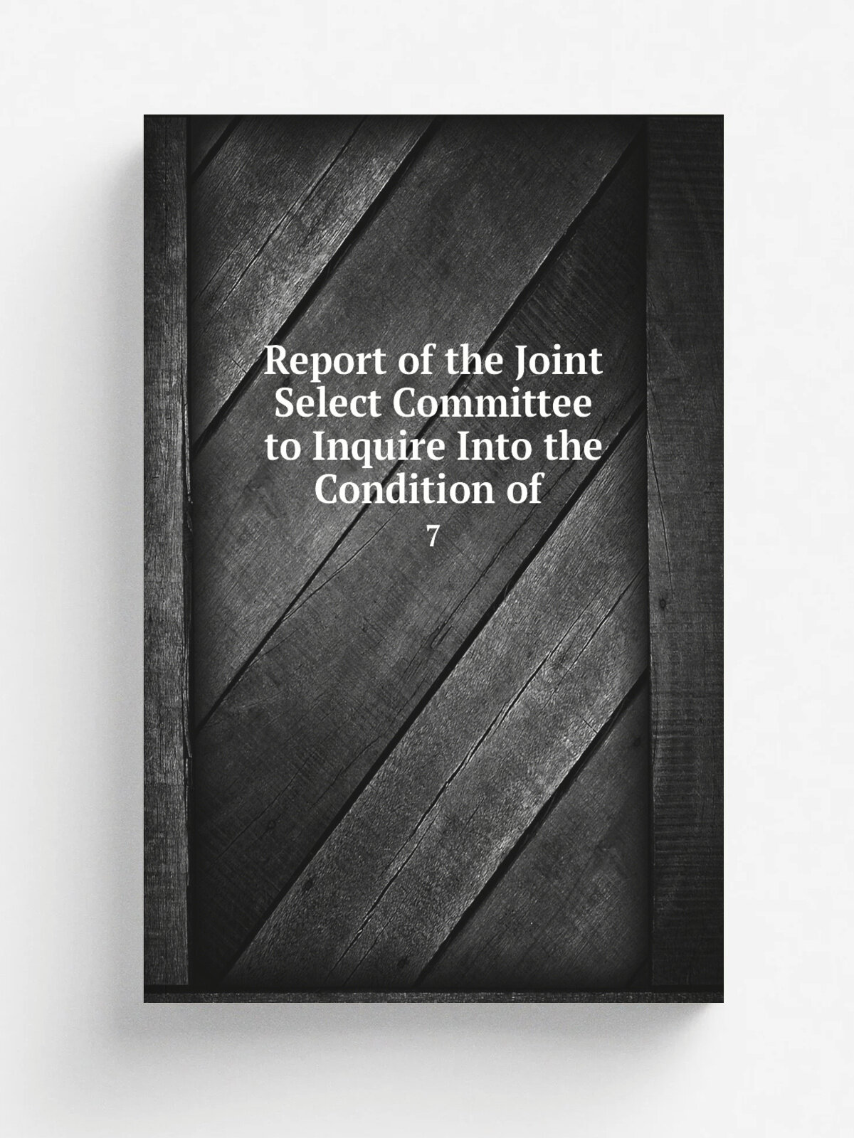 Report of the Joint Select Committee to Inquire Into the Condition of . 7 | 1872 | Govt. Print. Off. | Репринт