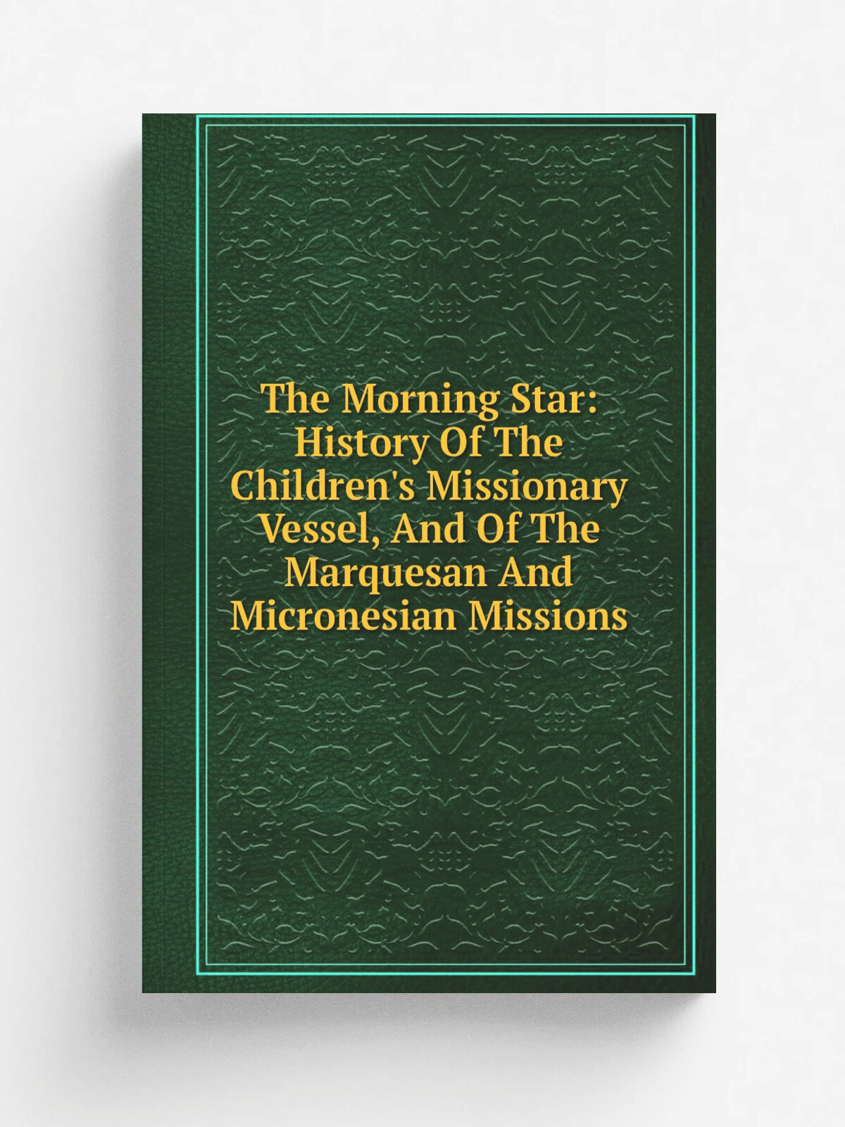 The Morning Star: History Of The Children's Missionary Vessel, And Of The Marquesan And Micronesian Missions