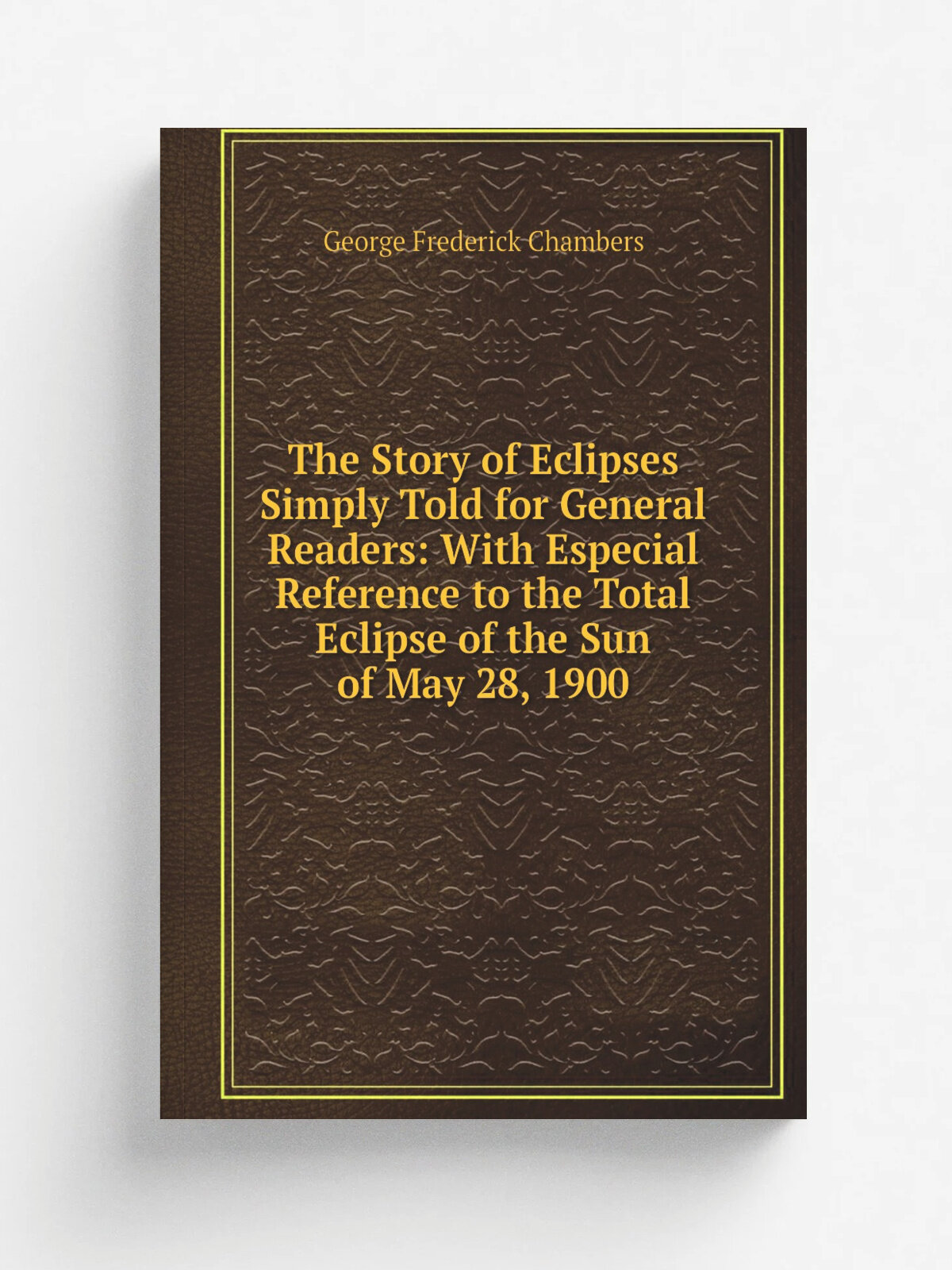 The Story of Eclipses Simply Told for General Readers: With Especial Reference to the Total Eclipse of the Sun of May 28, 1900